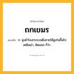 ถกเขมร ความหมาย หมายถึงอะไร?, คำในภาษาไทย ถกเขมร หมายถึง ก. นุ่งผ้าโจงกระเบนดึงชายให้สูงร่นขึ้นไปเหนือเข่า, ขัดเขมร ก็ว่า.