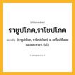 ราชูปโภค,ราโชปโภค ความหมาย หมายถึงอะไร?, คำในภาษาไทย ราชูปโภค,ราโชปโภค หมายถึง [ราชูปะโพก, ราโชปะโพก] น. เครื่องใช้สอยของพระราชา. (ป.).