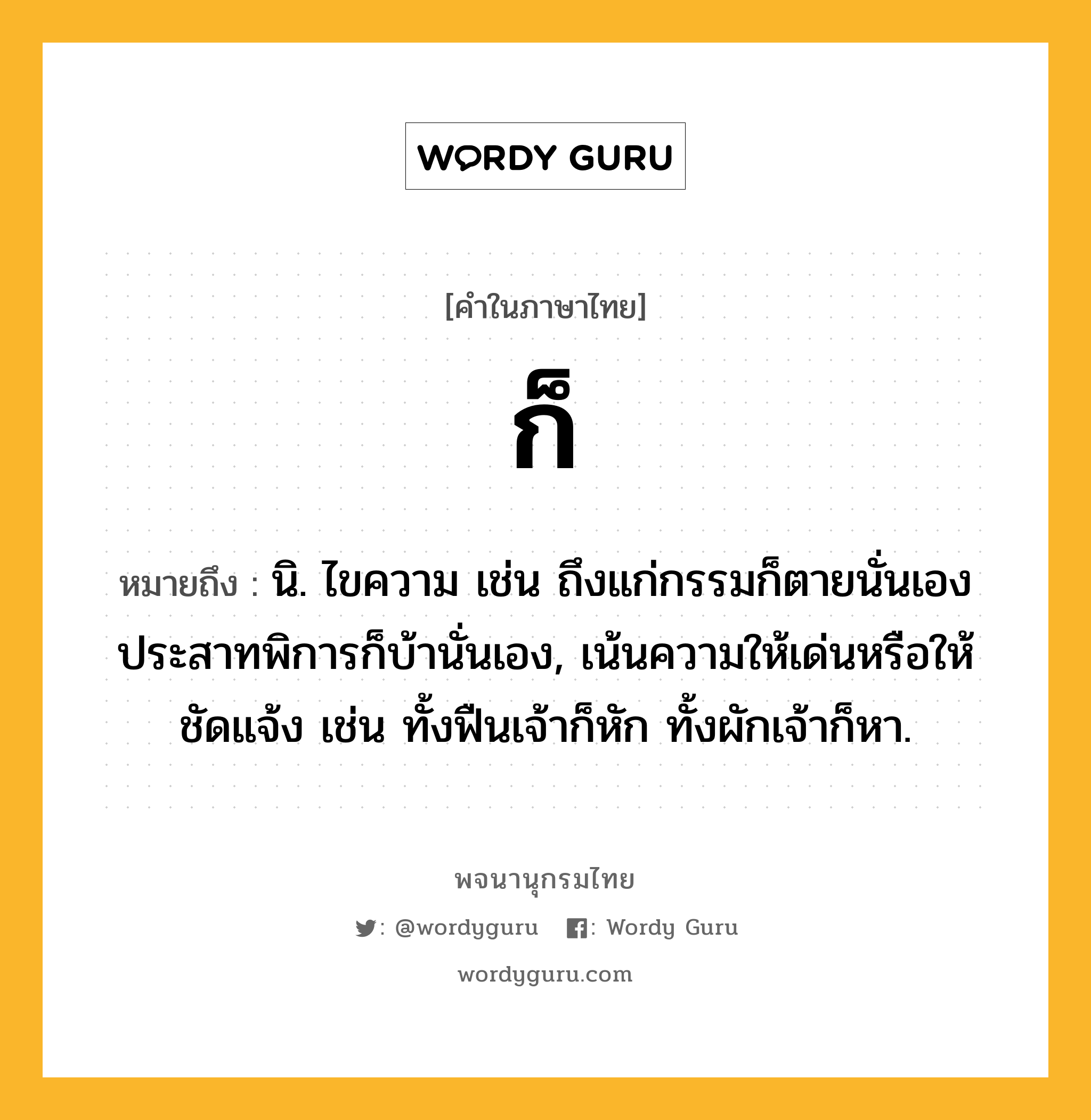 ก็ ความหมาย หมายถึงอะไร?, คำในภาษาไทย ก็ หมายถึง นิ. ไขความ เช่น ถึงแก่กรรมก็ตายนั่นเอง ประสาทพิการก็บ้านั่นเอง, เน้นความให้เด่นหรือให้ชัดแจ้ง เช่น ทั้งฟืนเจ้าก็หัก ทั้งผักเจ้าก็หา.