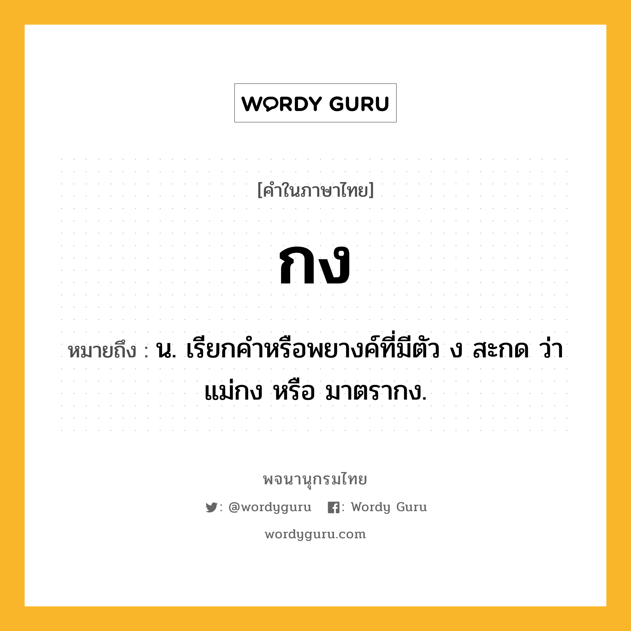 กง ความหมาย หมายถึงอะไร?, คำในภาษาไทย กง หมายถึง น. เรียกคำหรือพยางค์ที่มีตัว ง สะกด ว่า แม่กง หรือ มาตรากง.