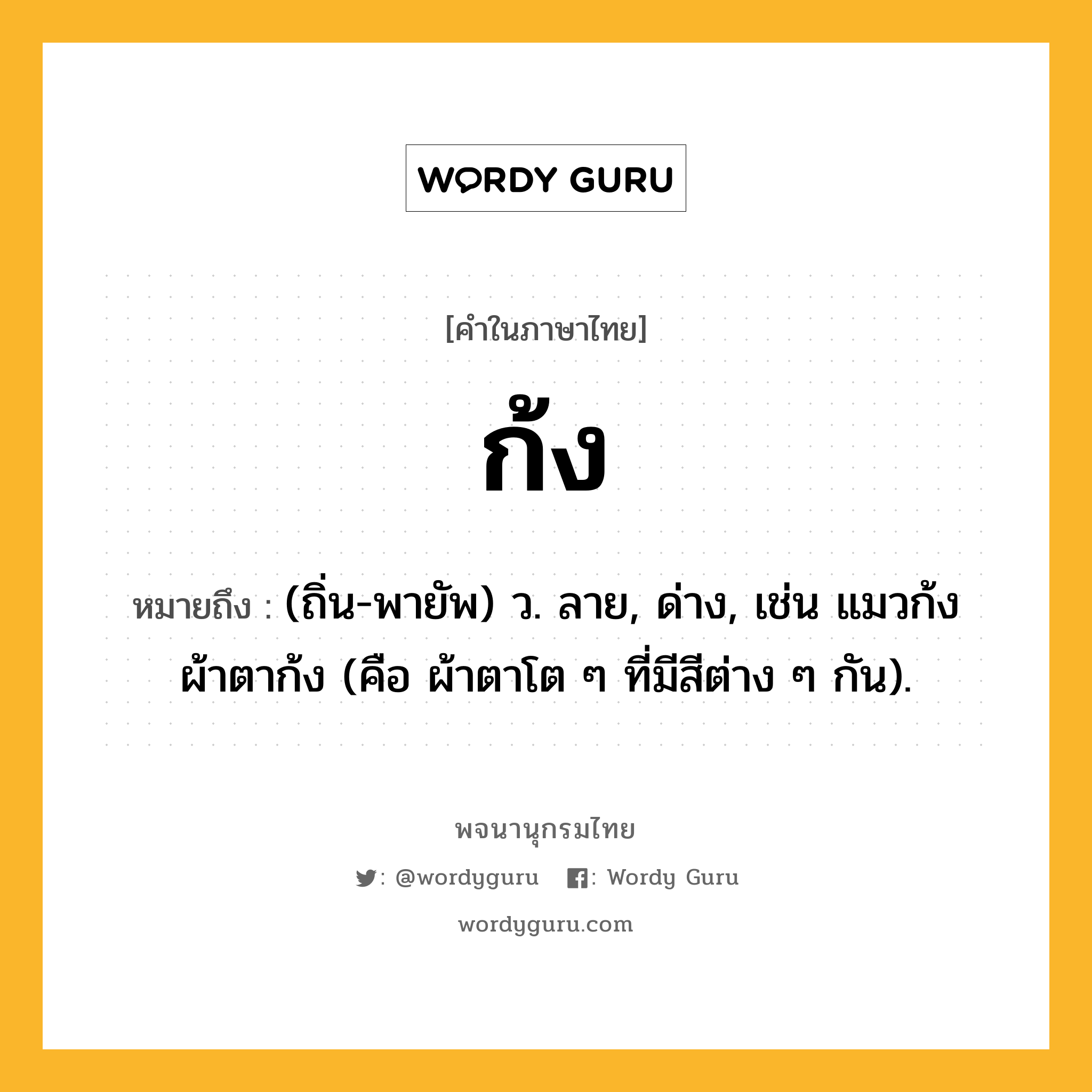 ก้ง ความหมาย หมายถึงอะไร?, คำในภาษาไทย ก้ง หมายถึง (ถิ่น-พายัพ) ว. ลาย, ด่าง, เช่น แมวก้ง ผ้าตาก้ง (คือ ผ้าตาโต ๆ ที่มีสีต่าง ๆ กัน).