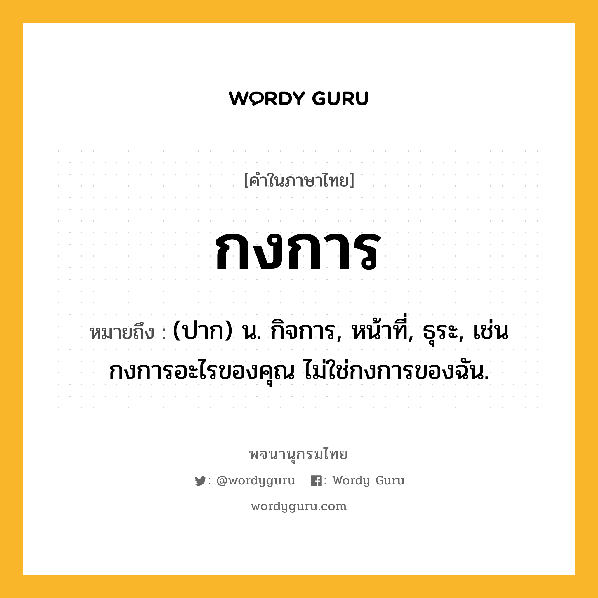 กงการ ความหมาย หมายถึงอะไร?, คำในภาษาไทย กงการ หมายถึง (ปาก) น. กิจการ, หน้าที่, ธุระ, เช่น กงการอะไรของคุณ ไม่ใช่กงการของฉัน.