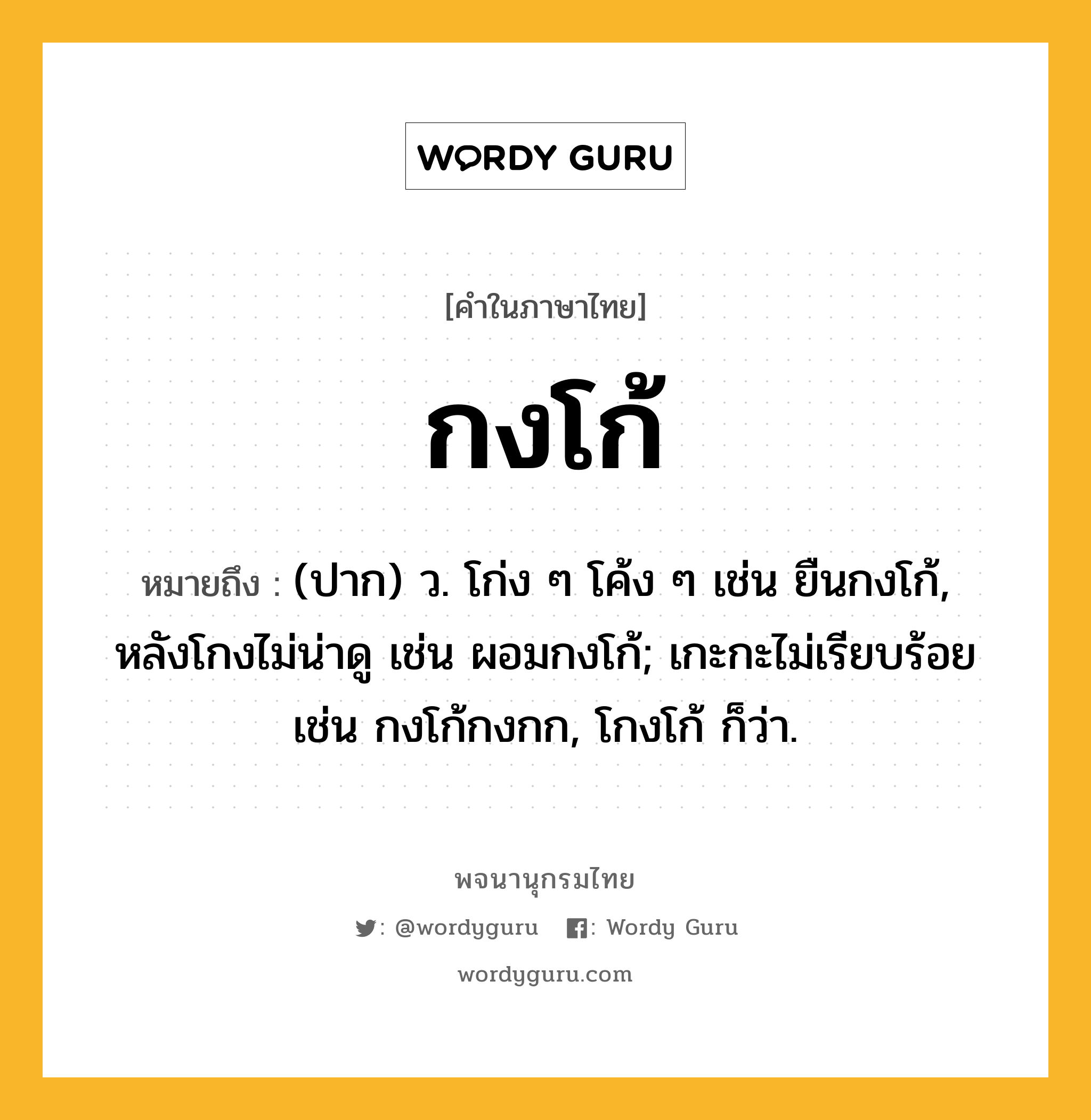 กงโก้ ความหมาย หมายถึงอะไร?, คำในภาษาไทย กงโก้ หมายถึง (ปาก) ว. โก่ง ๆ โค้ง ๆ เช่น ยืนกงโก้, หลังโกงไม่น่าดู เช่น ผอมกงโก้; เกะกะไม่เรียบร้อย เช่น กงโก้กงกก, โกงโก้ ก็ว่า.