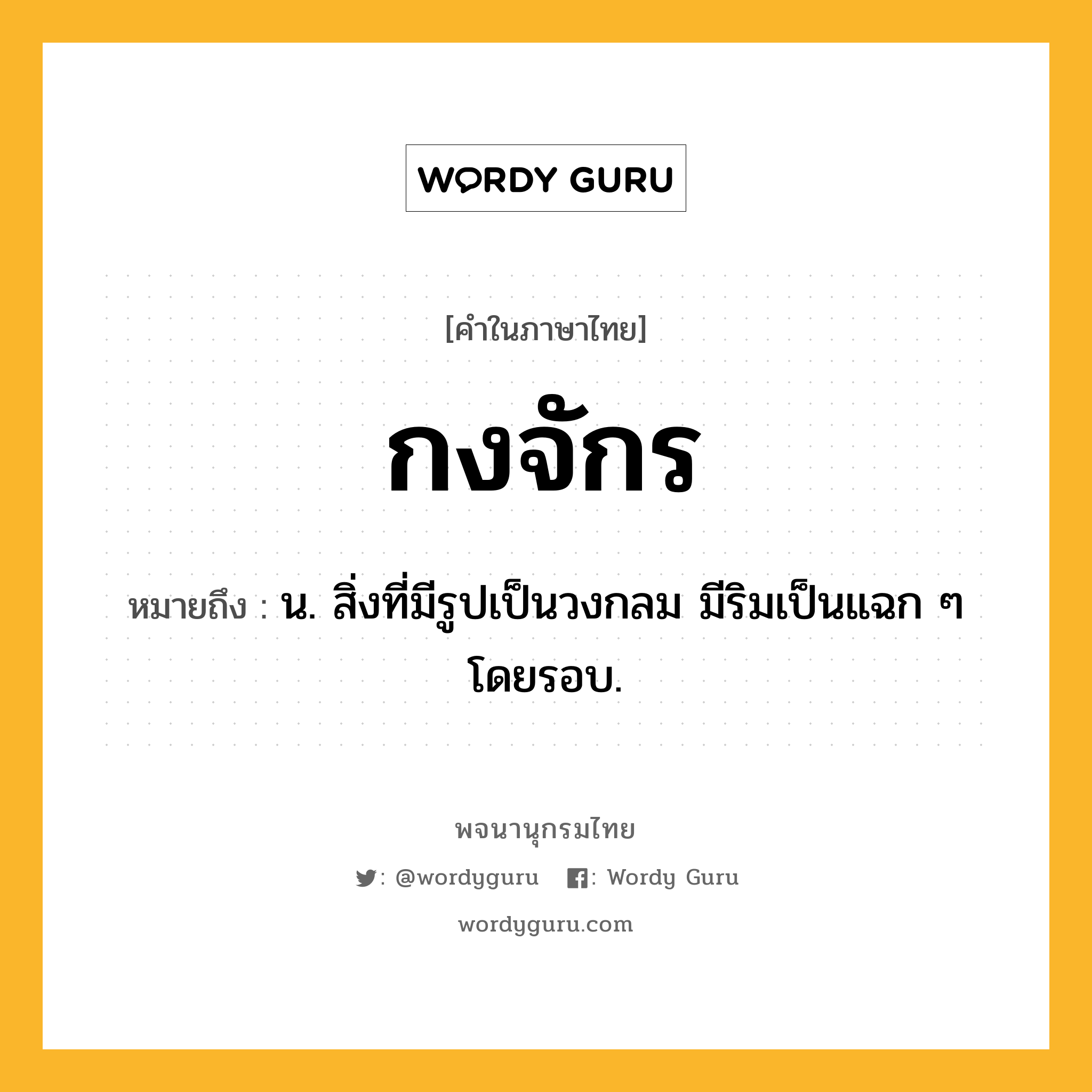 กงจักร ความหมาย หมายถึงอะไร?, คำในภาษาไทย กงจักร หมายถึง น. สิ่งที่มีรูปเป็นวงกลม มีริมเป็นแฉก ๆ โดยรอบ.