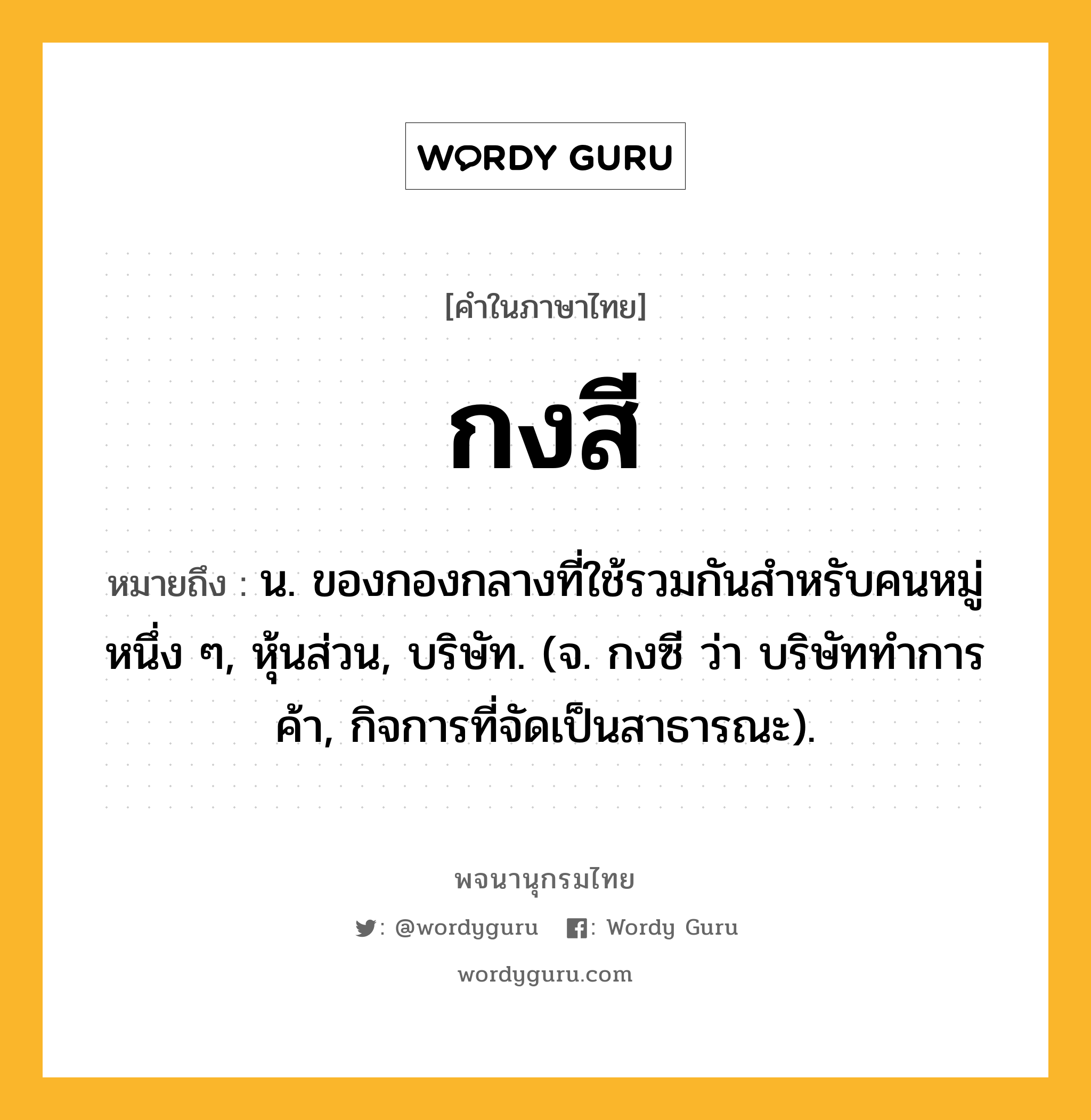 กงสี ความหมาย หมายถึงอะไร?, คำในภาษาไทย กงสี หมายถึง น. ของกองกลางที่ใช้รวมกันสําหรับคนหมู่หนึ่ง ๆ, หุ้นส่วน, บริษัท. (จ. กงซี ว่า บริษัททําการค้า, กิจการที่จัดเป็นสาธารณะ).