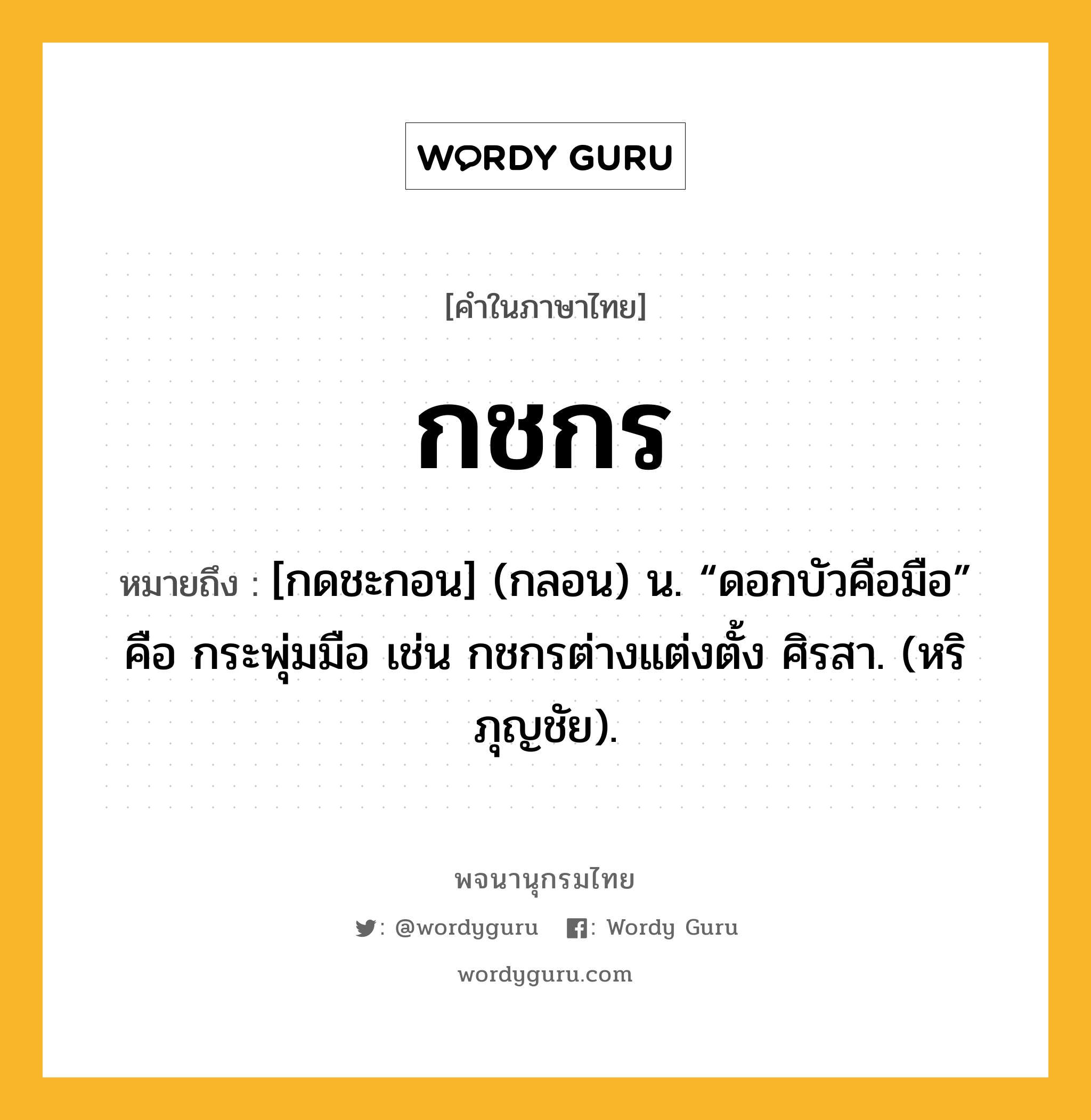 กชกร ความหมาย หมายถึงอะไร?, คำในภาษาไทย กชกร หมายถึง [กดชะกอน] (กลอน) น. “ดอกบัวคือมือ” คือ กระพุ่มมือ เช่น กชกรต่างแต่งตั้ง ศิรสา. (หริภุญชัย).