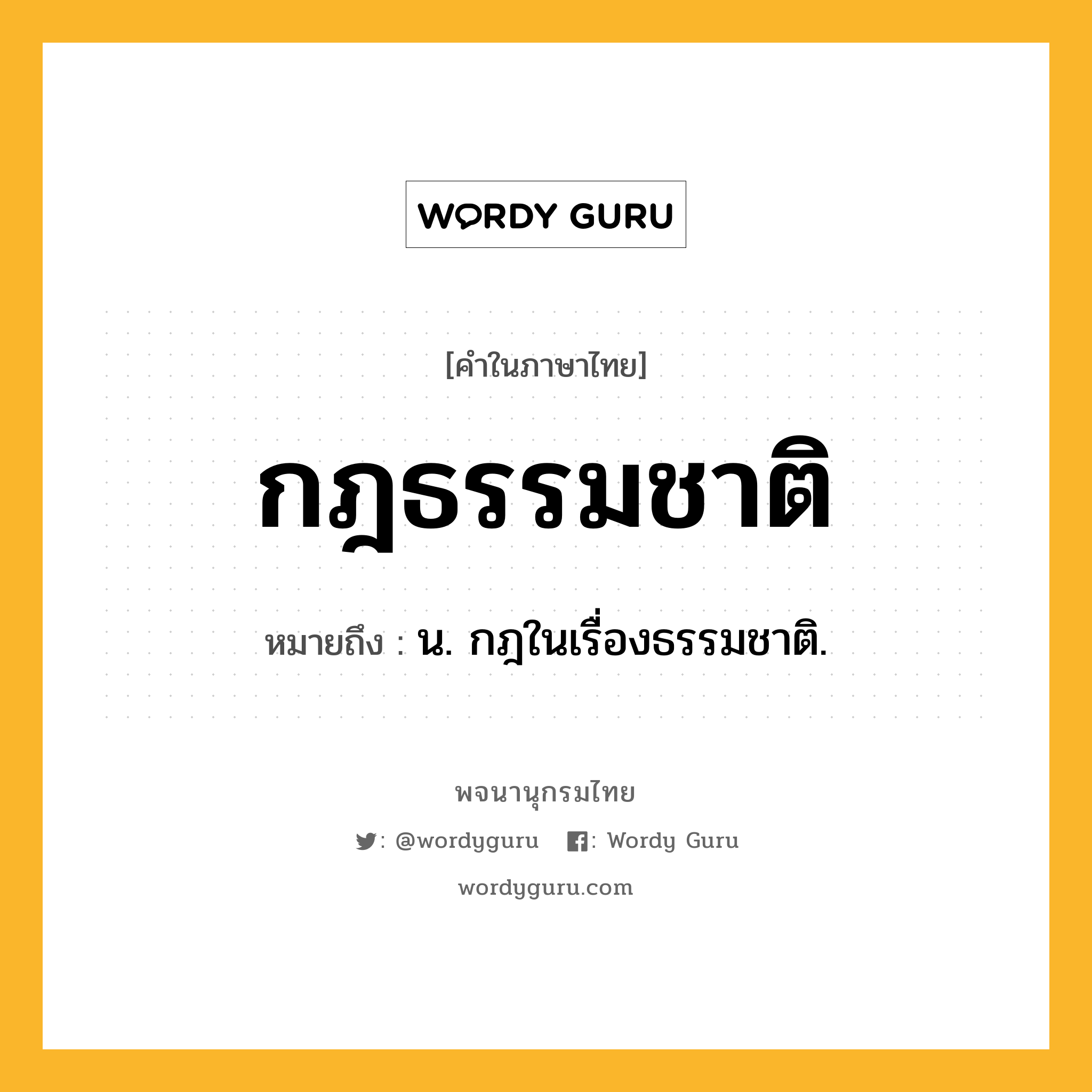 กฎธรรมชาติ ความหมาย หมายถึงอะไร?, คำในภาษาไทย กฎธรรมชาติ หมายถึง น. กฎในเรื่องธรรมชาติ.