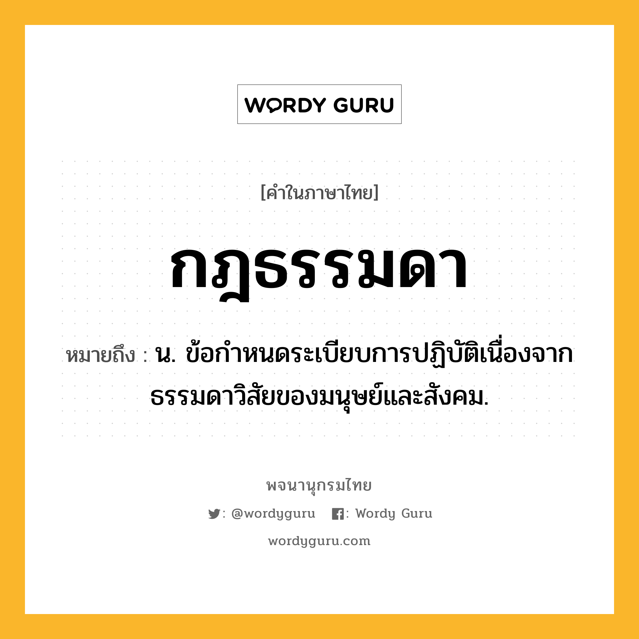 กฎธรรมดา ความหมาย หมายถึงอะไร?, คำในภาษาไทย กฎธรรมดา หมายถึง น. ข้อกําหนดระเบียบการปฏิบัติเนื่องจากธรรมดาวิสัยของมนุษย์และสังคม.