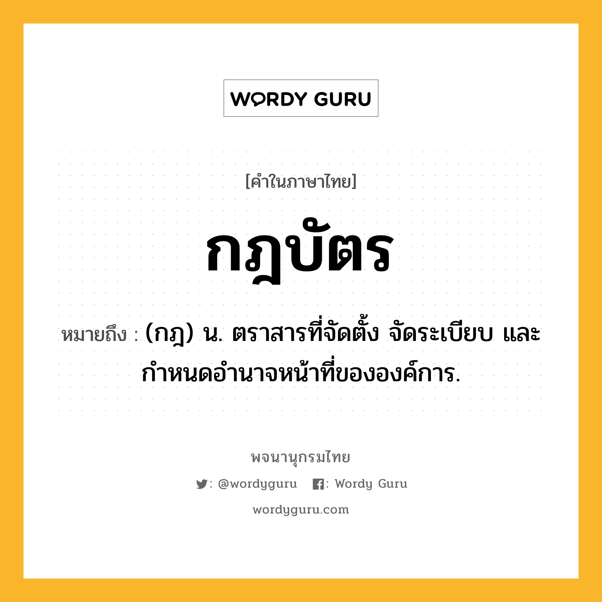 กฎบัตร ความหมาย หมายถึงอะไร?, คำในภาษาไทย กฎบัตร หมายถึง (กฎ) น. ตราสารที่จัดตั้ง จัดระเบียบ และกําหนดอํานาจหน้าที่ขององค์การ.