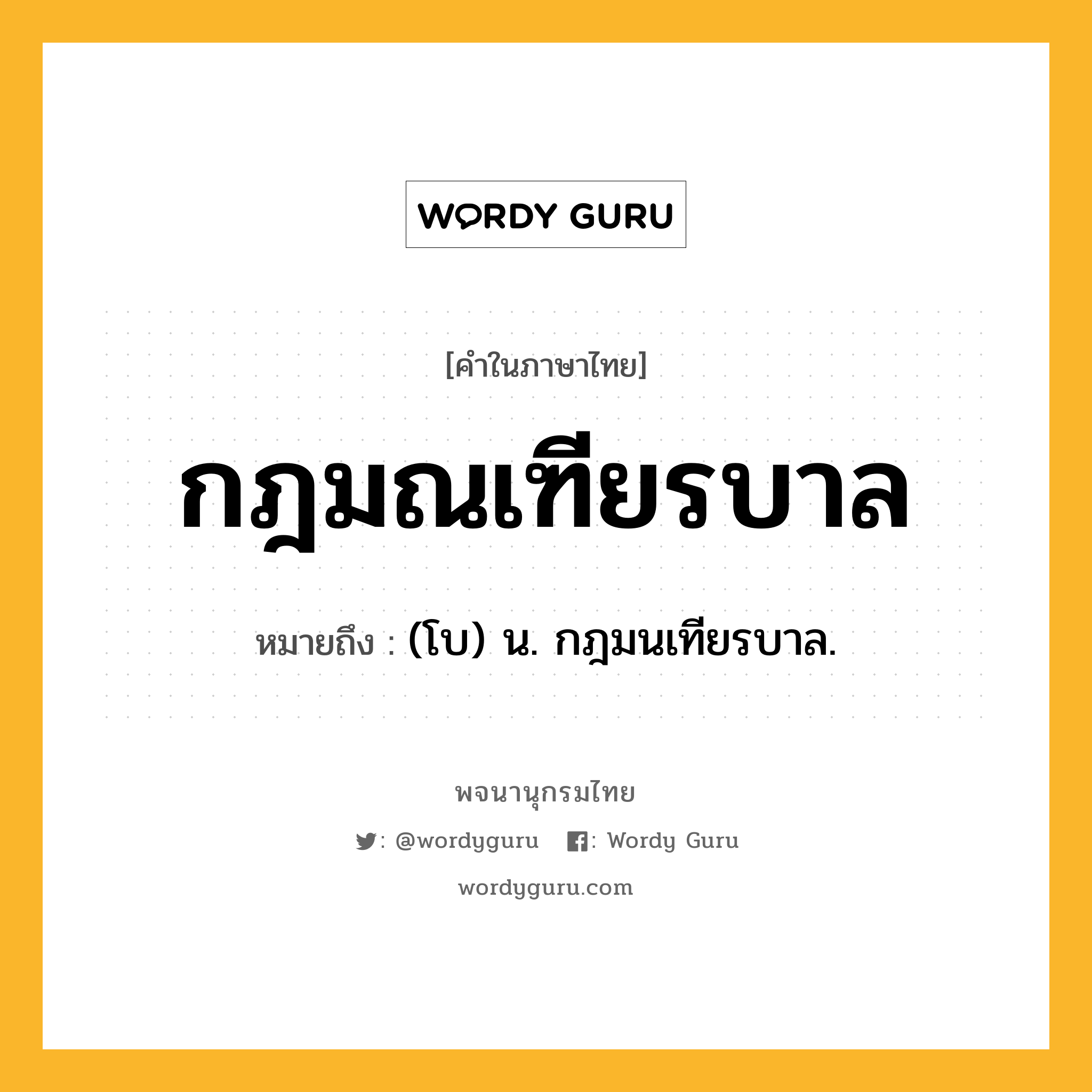 กฎมณเฑียรบาล ความหมาย หมายถึงอะไร?, คำในภาษาไทย กฎมณเฑียรบาล หมายถึง (โบ) น. กฎมนเทียรบาล.