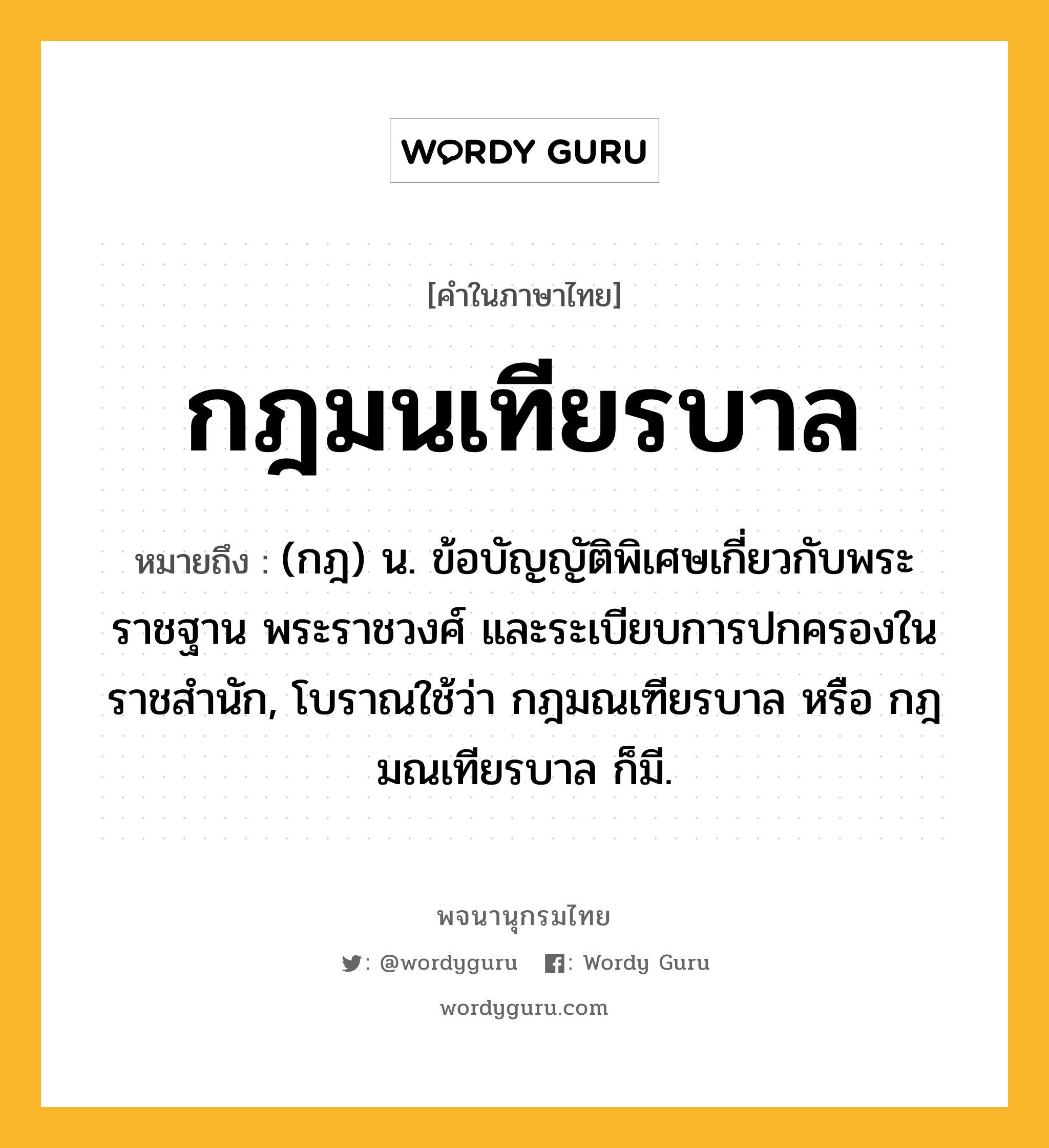 กฎมนเทียรบาล ความหมาย หมายถึงอะไร?, คำในภาษาไทย กฎมนเทียรบาล หมายถึง (กฎ) น. ข้อบัญญัติพิเศษเกี่ยวกับพระราชฐาน พระราชวงศ์ และระเบียบการปกครองในราชสํานัก, โบราณใช้ว่า กฎมณเฑียรบาล หรือ กฎมณเทียรบาล ก็มี.