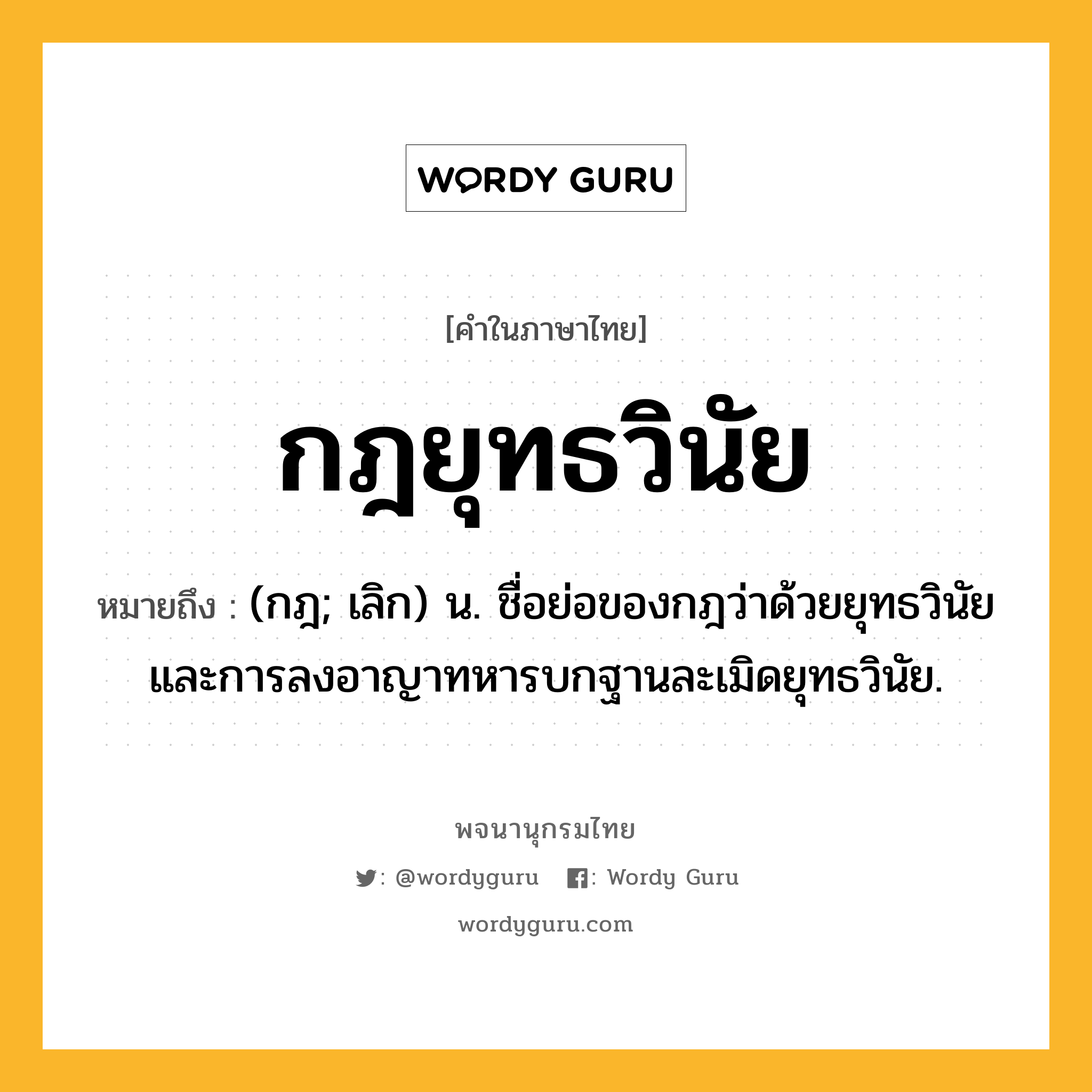 กฎยุทธวินัย ความหมาย หมายถึงอะไร?, คำในภาษาไทย กฎยุทธวินัย หมายถึง (กฎ; เลิก) น. ชื่อย่อของกฎว่าด้วยยุทธวินัยและการลงอาญาทหารบกฐานละเมิดยุทธวินัย.