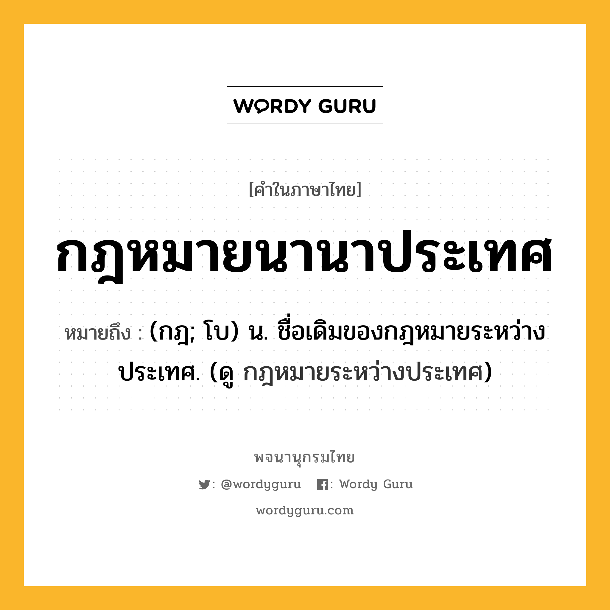 กฎหมายนานาประเทศ ความหมาย หมายถึงอะไร?, คำในภาษาไทย กฎหมายนานาประเทศ หมายถึง (กฎ; โบ) น. ชื่อเดิมของกฎหมายระหว่างประเทศ. (ดู กฎหมายระหว่างประเทศ)