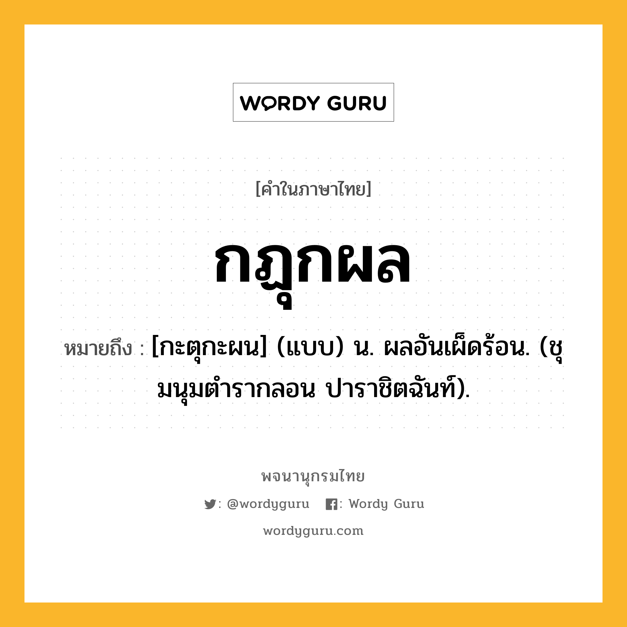 กฏุกผล ความหมาย หมายถึงอะไร?, คำในภาษาไทย กฏุกผล หมายถึง [กะตุกะผน] (แบบ) น. ผลอันเผ็ดร้อน. (ชุมนุมตํารากลอน ปาราชิตฉันท์).