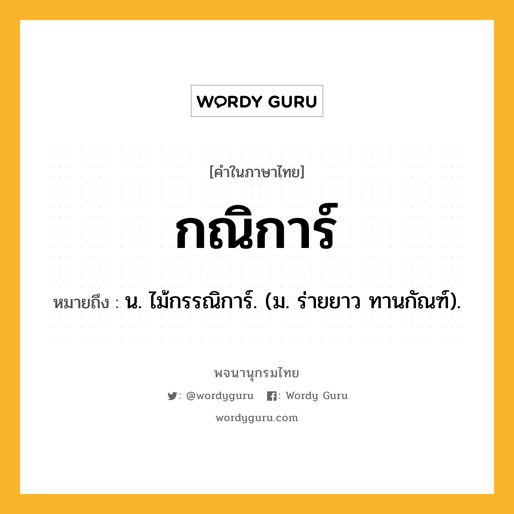 กณิการ์ ความหมาย หมายถึงอะไร?, คำในภาษาไทย กณิการ์ หมายถึง น. ไม้กรรณิการ์. (ม. ร่ายยาว ทานกัณฑ์).