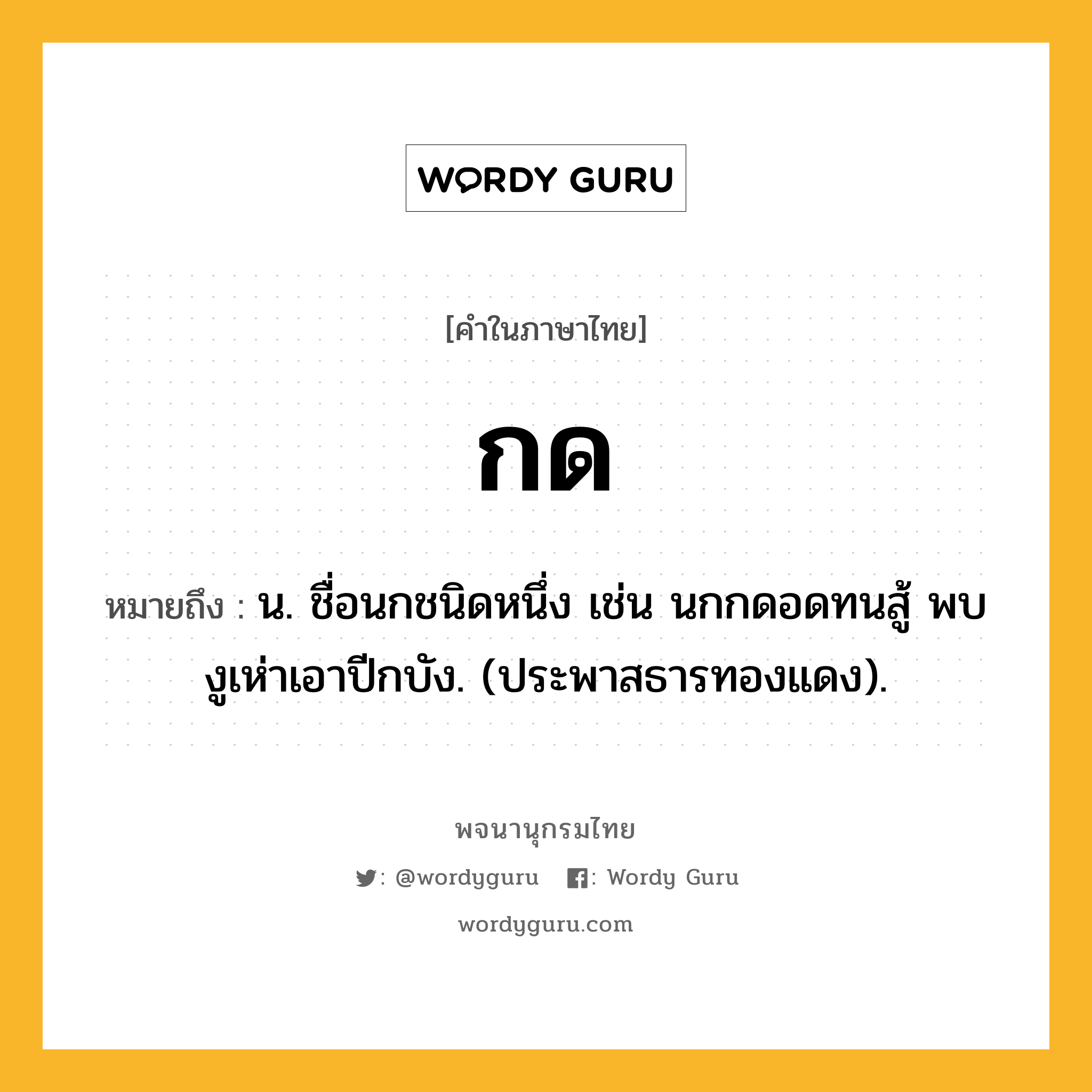 กด ความหมาย หมายถึงอะไร?, คำในภาษาไทย กด หมายถึง น. ชื่อนกชนิดหนึ่ง เช่น นกกดอดทนสู้ พบงูเห่าเอาปีกบัง. (ประพาสธารทองแดง).