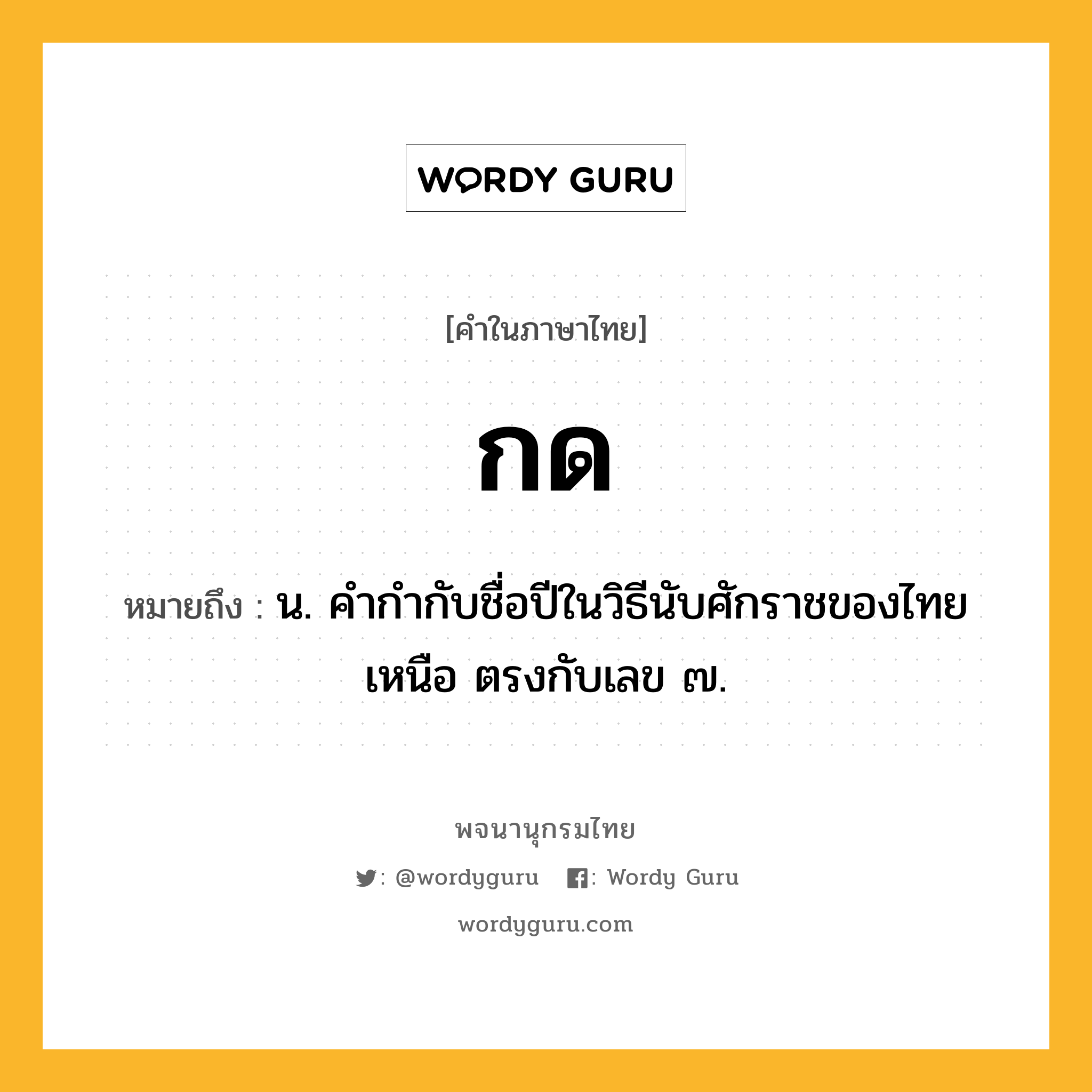 กด ความหมาย หมายถึงอะไร?, คำในภาษาไทย กด หมายถึง น. คํากํากับชื่อปีในวิธีนับศักราชของไทยเหนือ ตรงกับเลข ๗.