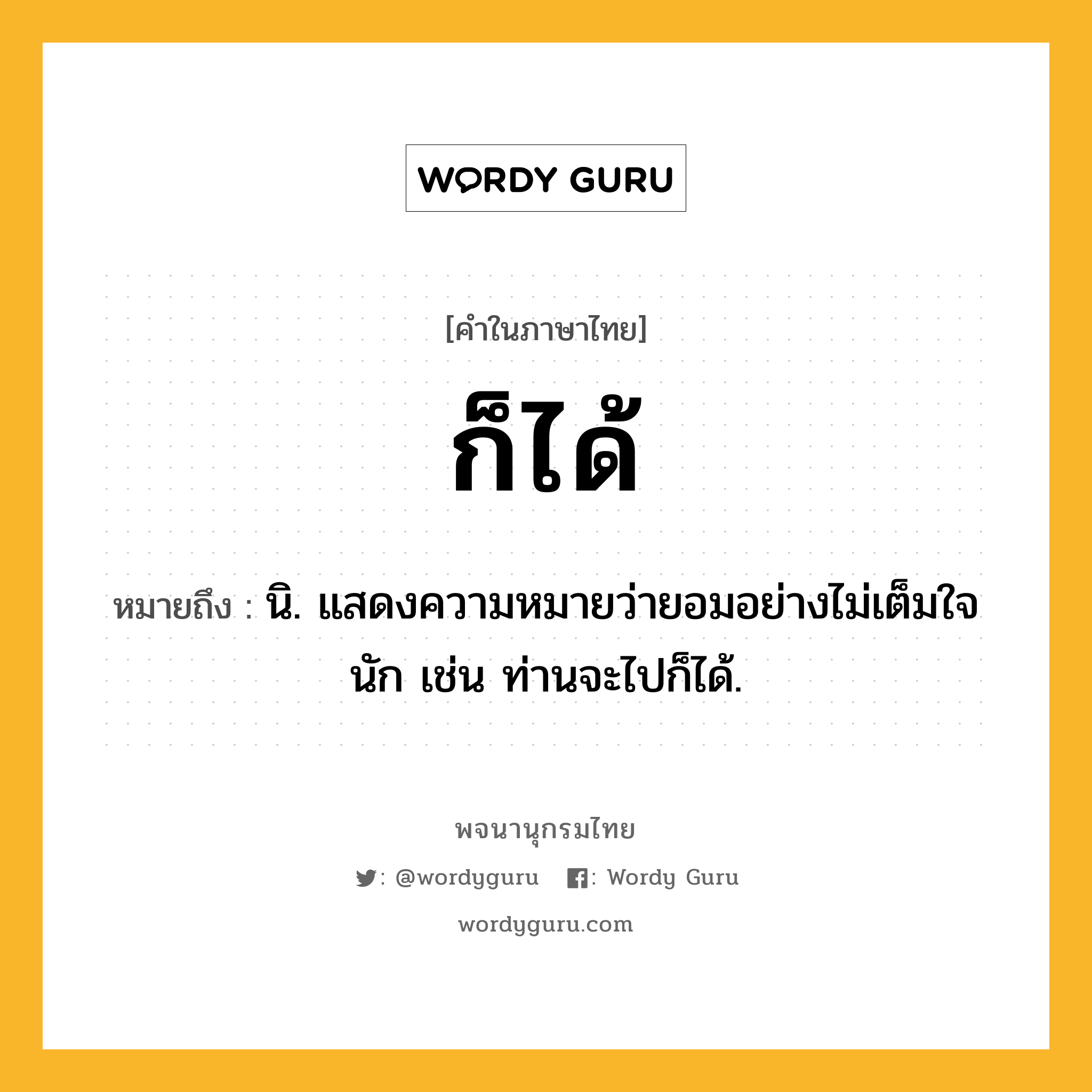 ก็ได้ ความหมาย หมายถึงอะไร?, คำในภาษาไทย ก็ได้ หมายถึง นิ. แสดงความหมายว่ายอมอย่างไม่เต็มใจนัก เช่น ท่านจะไปก็ได้.