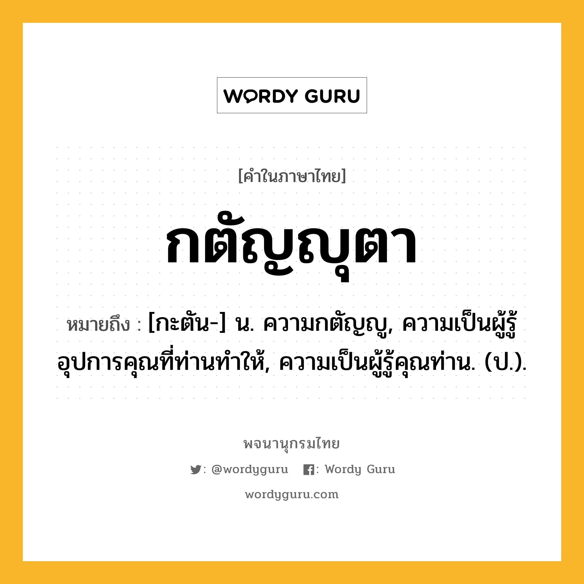 กตัญญุตา ความหมาย หมายถึงอะไร?, คำในภาษาไทย กตัญญุตา หมายถึง [กะตัน-] น. ความกตัญญู, ความเป็นผู้รู้อุปการคุณที่ท่านทำให้, ความเป็นผู้รู้คุณท่าน. (ป.).