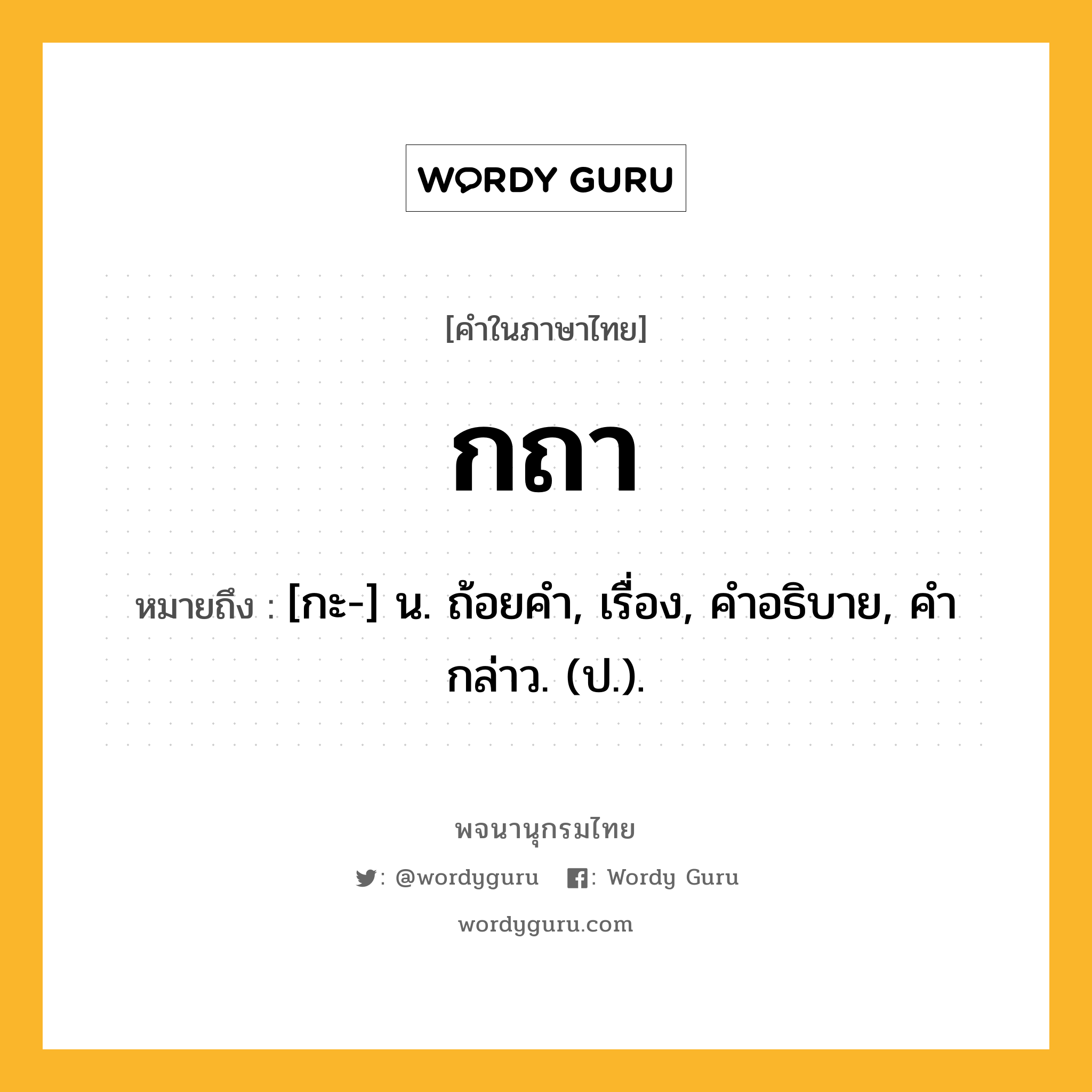 กถา ความหมาย หมายถึงอะไร?, คำในภาษาไทย กถา หมายถึง [กะ-] น. ถ้อยคํา, เรื่อง, คําอธิบาย, คํากล่าว. (ป.).