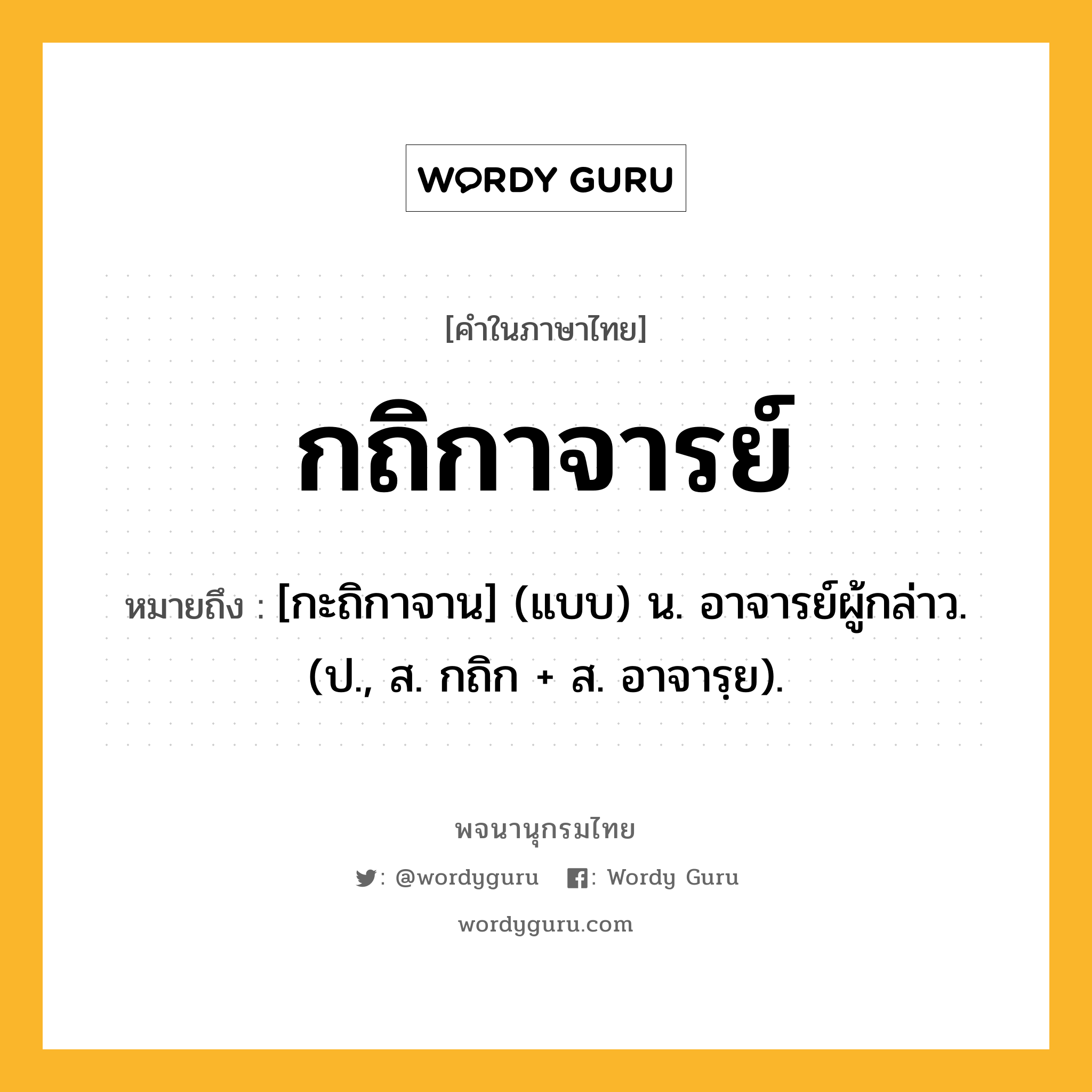 กถิกาจารย์ ความหมาย หมายถึงอะไร?, คำในภาษาไทย กถิกาจารย์ หมายถึง [กะถิกาจาน] (แบบ) น. อาจารย์ผู้กล่าว. (ป., ส. กถิก + ส. อาจารฺย).