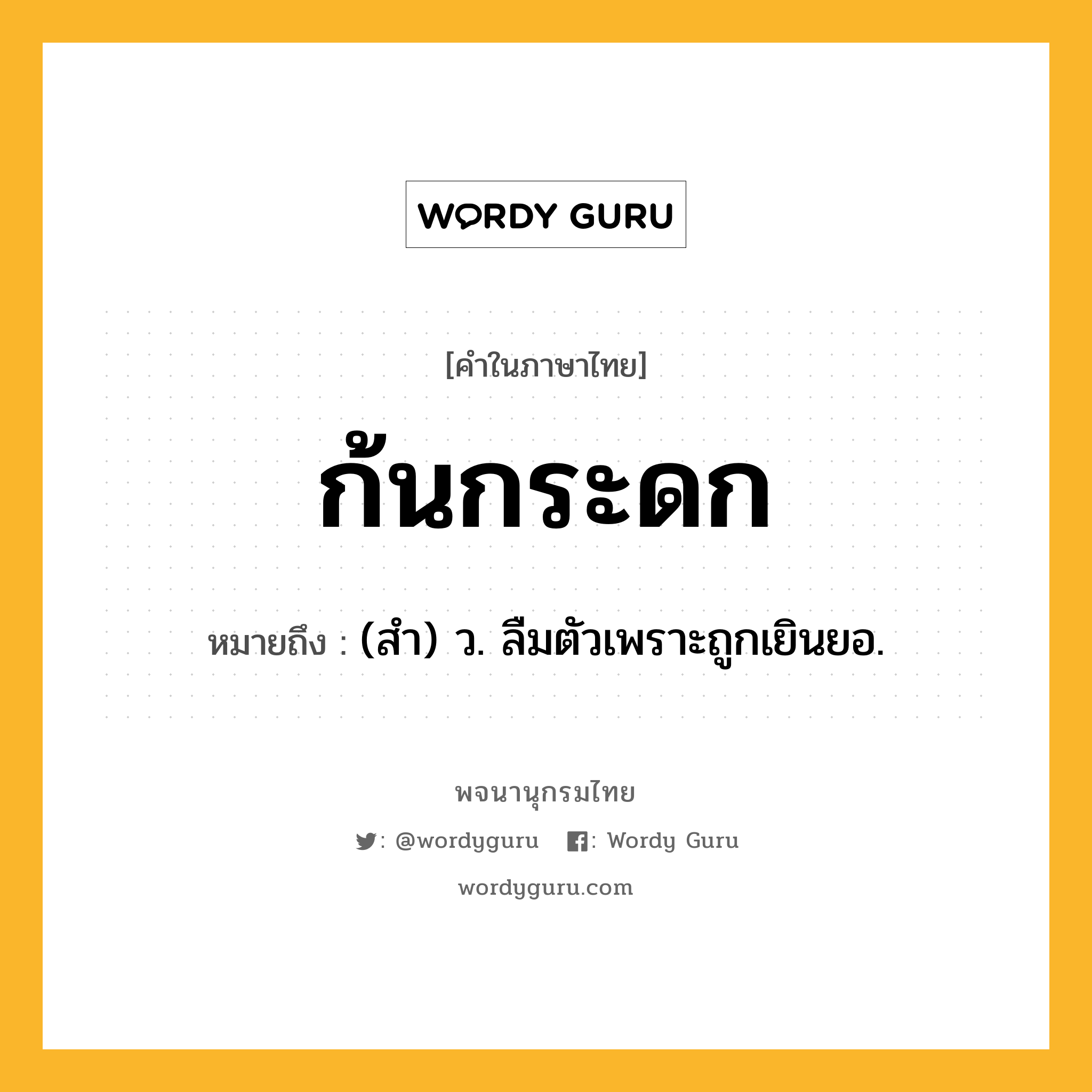 ก้นกระดก ความหมาย หมายถึงอะไร?, คำในภาษาไทย ก้นกระดก หมายถึง (สำ) ว. ลืมตัวเพราะถูกเยินยอ.