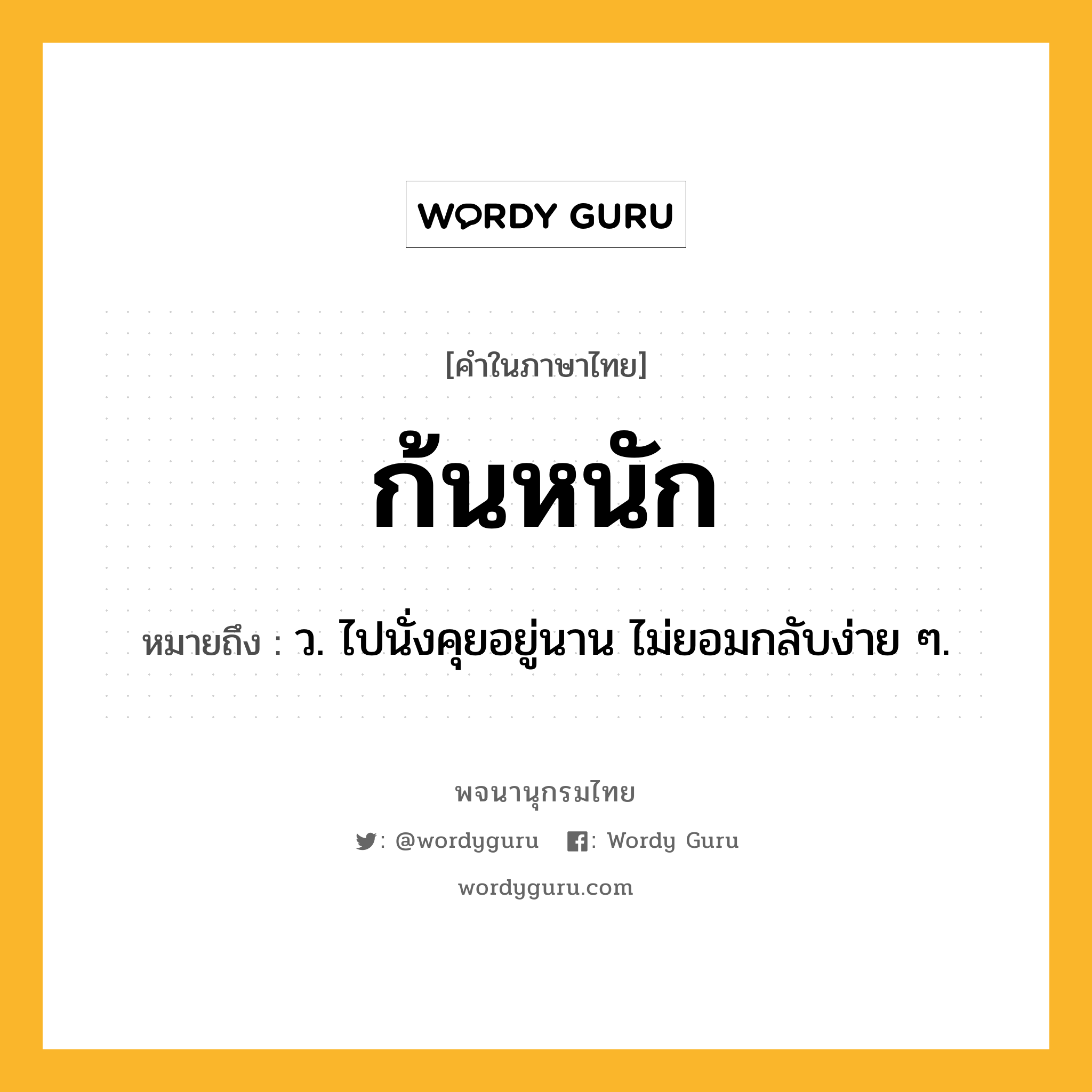 ก้นหนัก ความหมาย หมายถึงอะไร?, คำในภาษาไทย ก้นหนัก หมายถึง ว. ไปนั่งคุยอยู่นาน ไม่ยอมกลับง่าย ๆ.