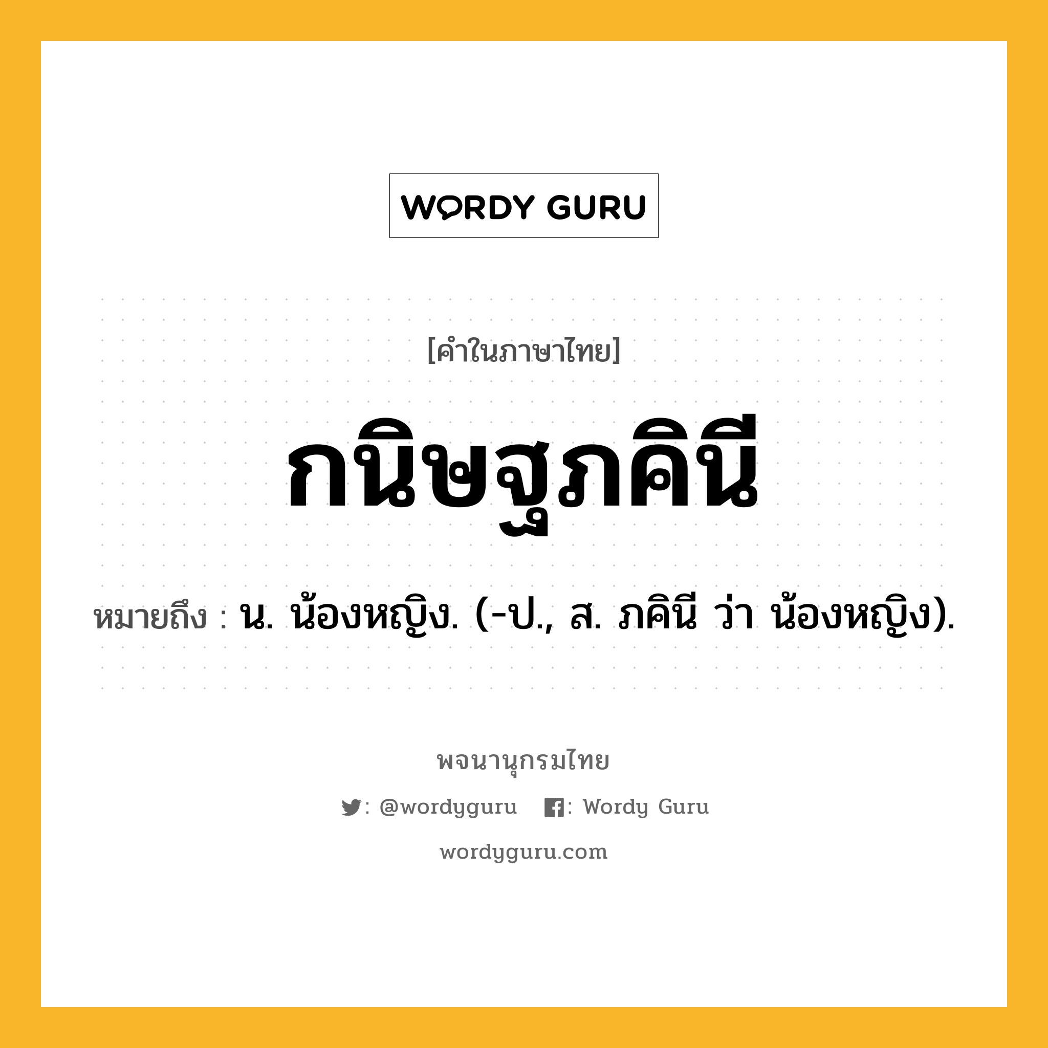 กนิษฐภคินี ความหมาย หมายถึงอะไร?, คำในภาษาไทย กนิษฐภคินี หมายถึง น. น้องหญิง. (-ป., ส. ภคินี ว่า น้องหญิง).