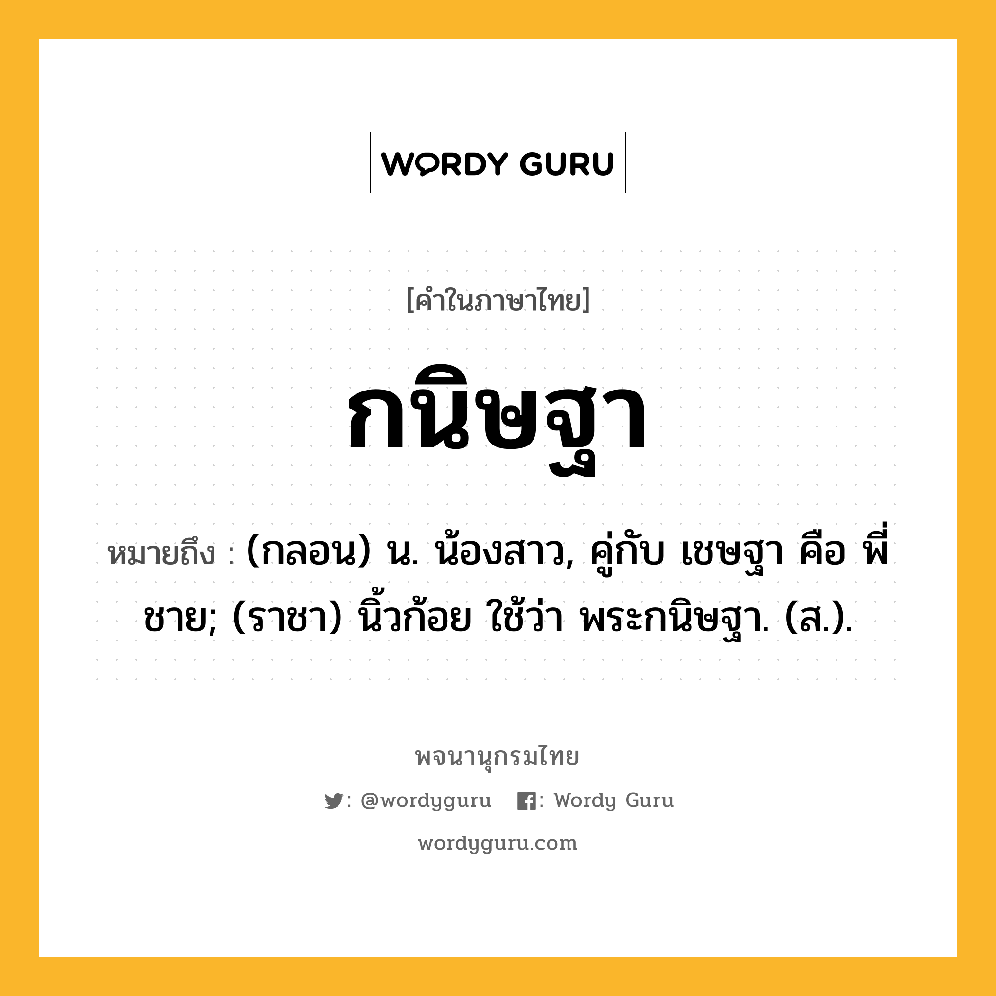 กนิษฐา ความหมาย หมายถึงอะไร?, คำในภาษาไทย กนิษฐา หมายถึง (กลอน) น. น้องสาว, คู่กับ เชษฐา คือ พี่ชาย; (ราชา) นิ้วก้อย ใช้ว่า พระกนิษฐา. (ส.).