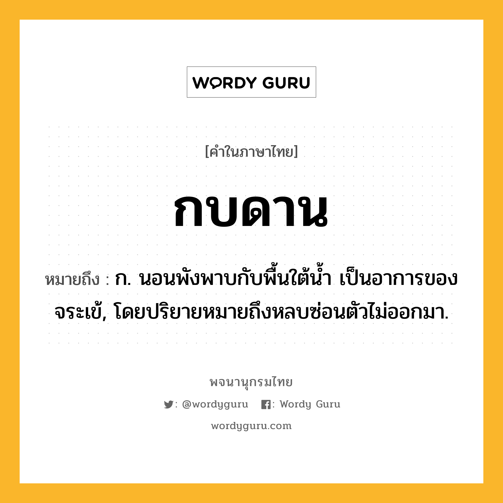 กบดาน ความหมาย หมายถึงอะไร?, คำในภาษาไทย กบดาน หมายถึง ก. นอนพังพาบกับพื้นใต้นํ้า เป็นอาการของจระเข้, โดยปริยายหมายถึงหลบซ่อนตัวไม่ออกมา.