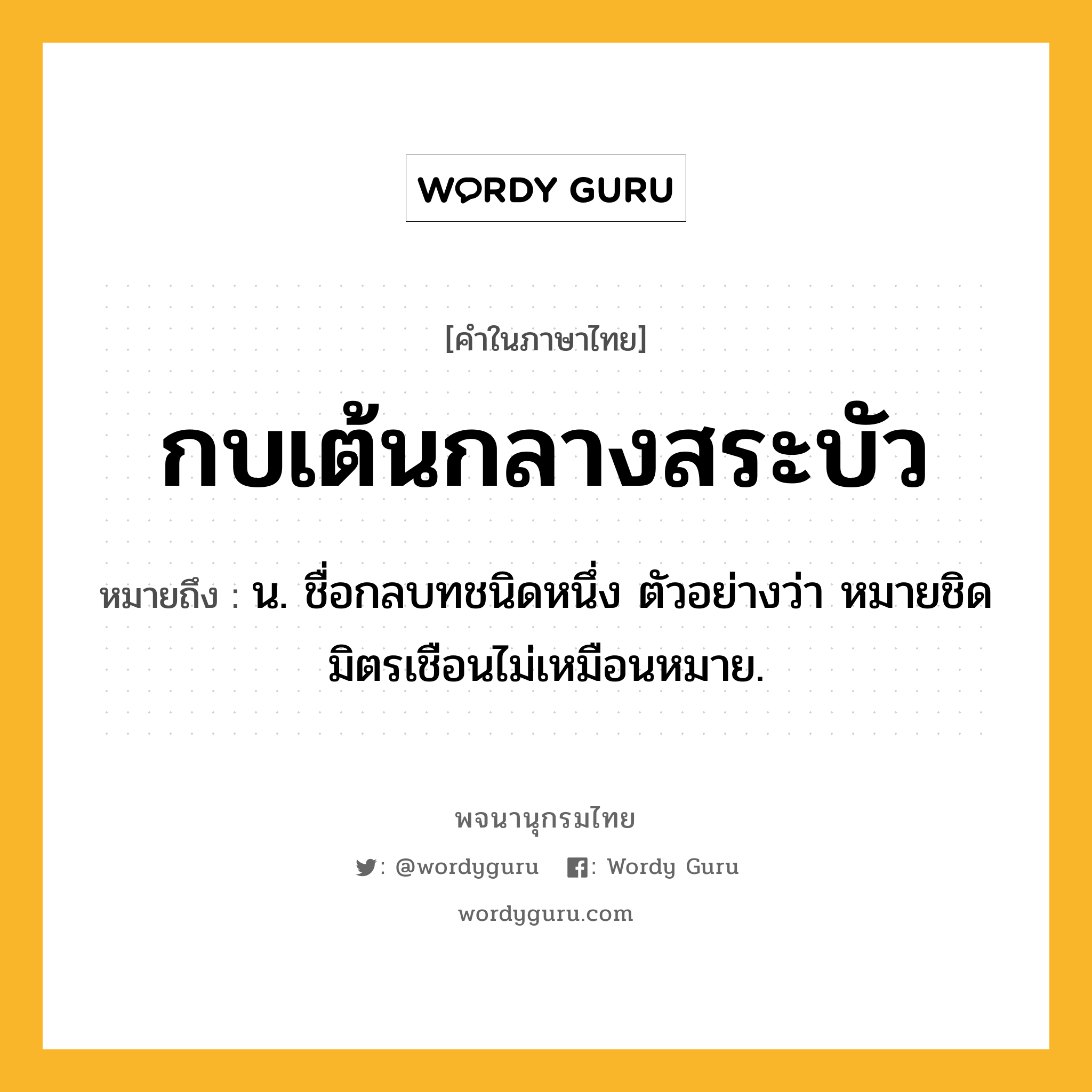 กบเต้นกลางสระบัว ความหมาย หมายถึงอะไร?, คำในภาษาไทย กบเต้นกลางสระบัว หมายถึง น. ชื่อกลบทชนิดหนึ่ง ตัวอย่างว่า หมายชิดมิตรเชือนไม่เหมือนหมาย.