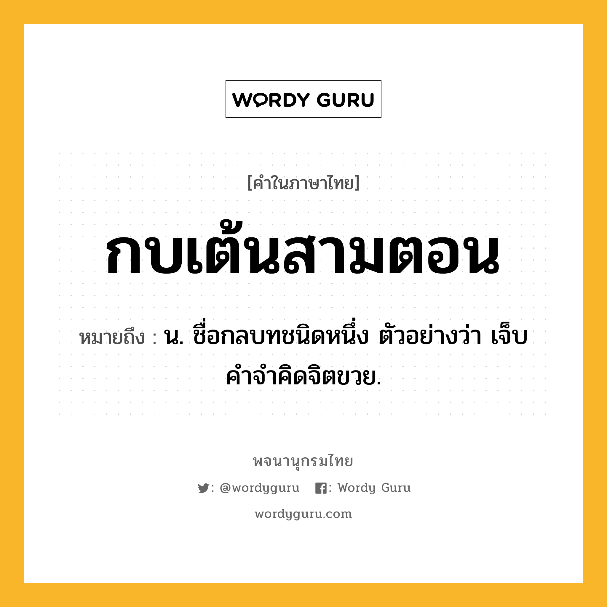 กบเต้นสามตอน ความหมาย หมายถึงอะไร?, คำในภาษาไทย กบเต้นสามตอน หมายถึง น. ชื่อกลบทชนิดหนึ่ง ตัวอย่างว่า เจ็บคําจําคิดจิตขวย.