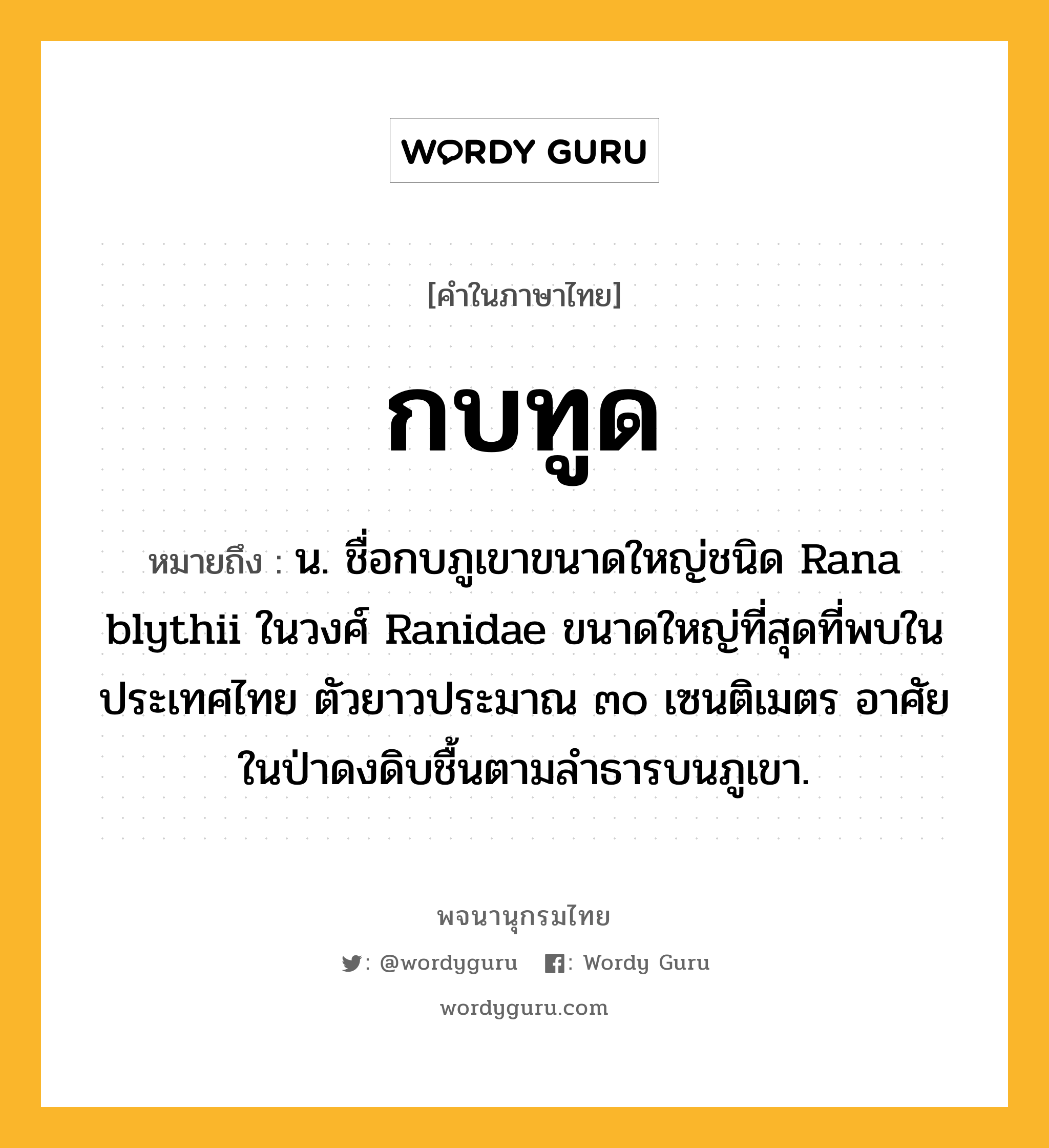 กบทูด ความหมาย หมายถึงอะไร?, คำในภาษาไทย กบทูด หมายถึง น. ชื่อกบภูเขาขนาดใหญ่ชนิด Rana blythii ในวงศ์ Ranidae ขนาดใหญ่ที่สุดที่พบในประเทศไทย ตัวยาวประมาณ ๓๐ เซนติเมตร อาศัยในป่าดงดิบชื้นตามลําธารบนภูเขา.