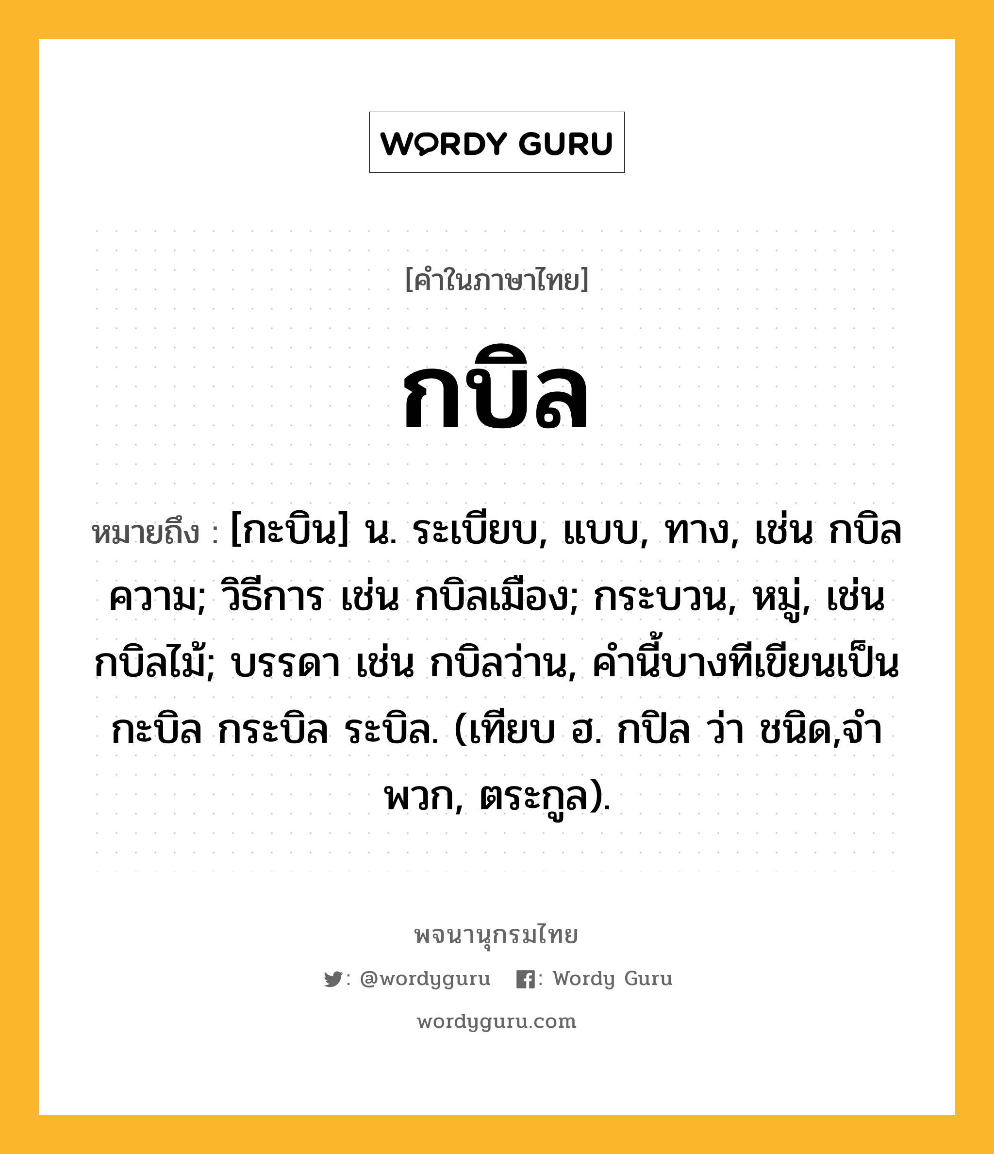 กบิล ความหมาย หมายถึงอะไร?, คำในภาษาไทย กบิล หมายถึง [กะบิน] น. ระเบียบ, แบบ, ทาง, เช่น กบิลความ; วิธีการ เช่น กบิลเมือง; กระบวน, หมู่, เช่น กบิลไม้; บรรดา เช่น กบิลว่าน, คํานี้บางทีเขียนเป็น กะบิล กระบิล ระบิล. (เทียบ ฮ. กปิล ว่า ชนิด,จําพวก, ตระกูล).