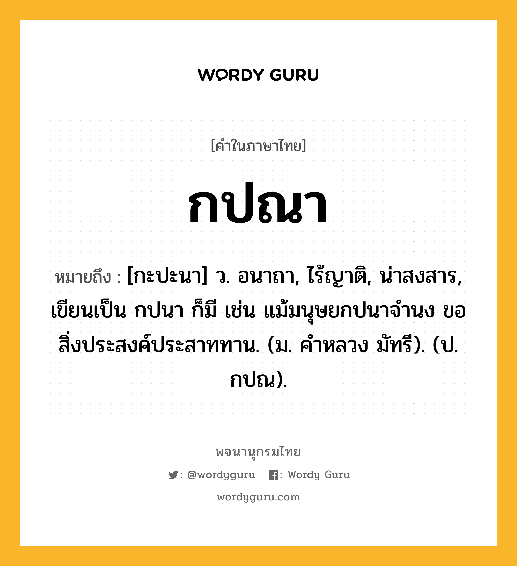 กปณา ความหมาย หมายถึงอะไร?, คำในภาษาไทย กปณา หมายถึง [กะปะนา] ว. อนาถา, ไร้ญาติ, น่าสงสาร, เขียนเป็น กปนา ก็มี เช่น แม้มนุษยกปนาจำนง ขอสิ่งประสงค์ประสาททาน. (ม. คำหลวง มัทรี). (ป. กปณ).