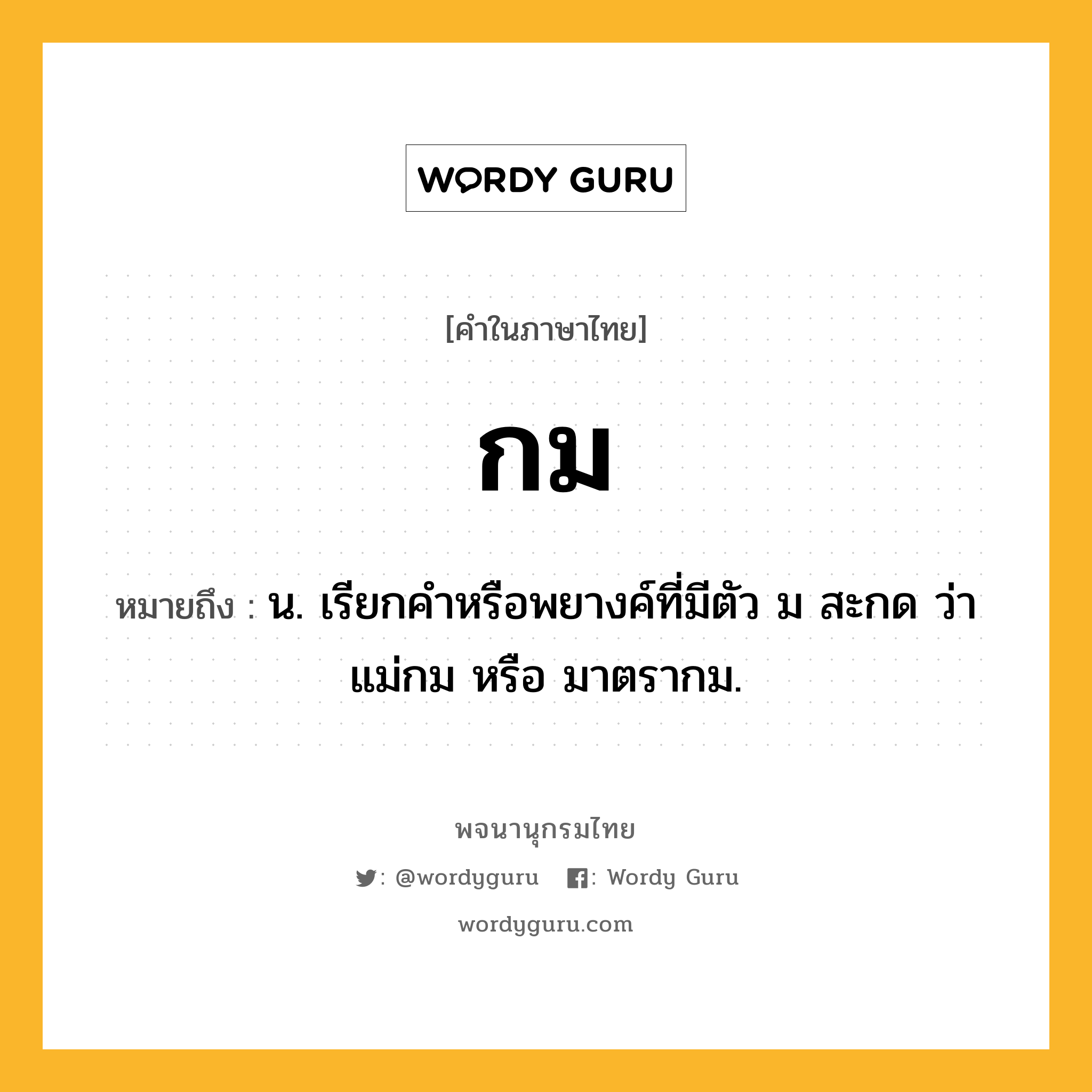 กม ความหมาย หมายถึงอะไร?, คำในภาษาไทย กม หมายถึง น. เรียกคำหรือพยางค์ที่มีตัว ม สะกด ว่า แม่กม หรือ มาตรากม.