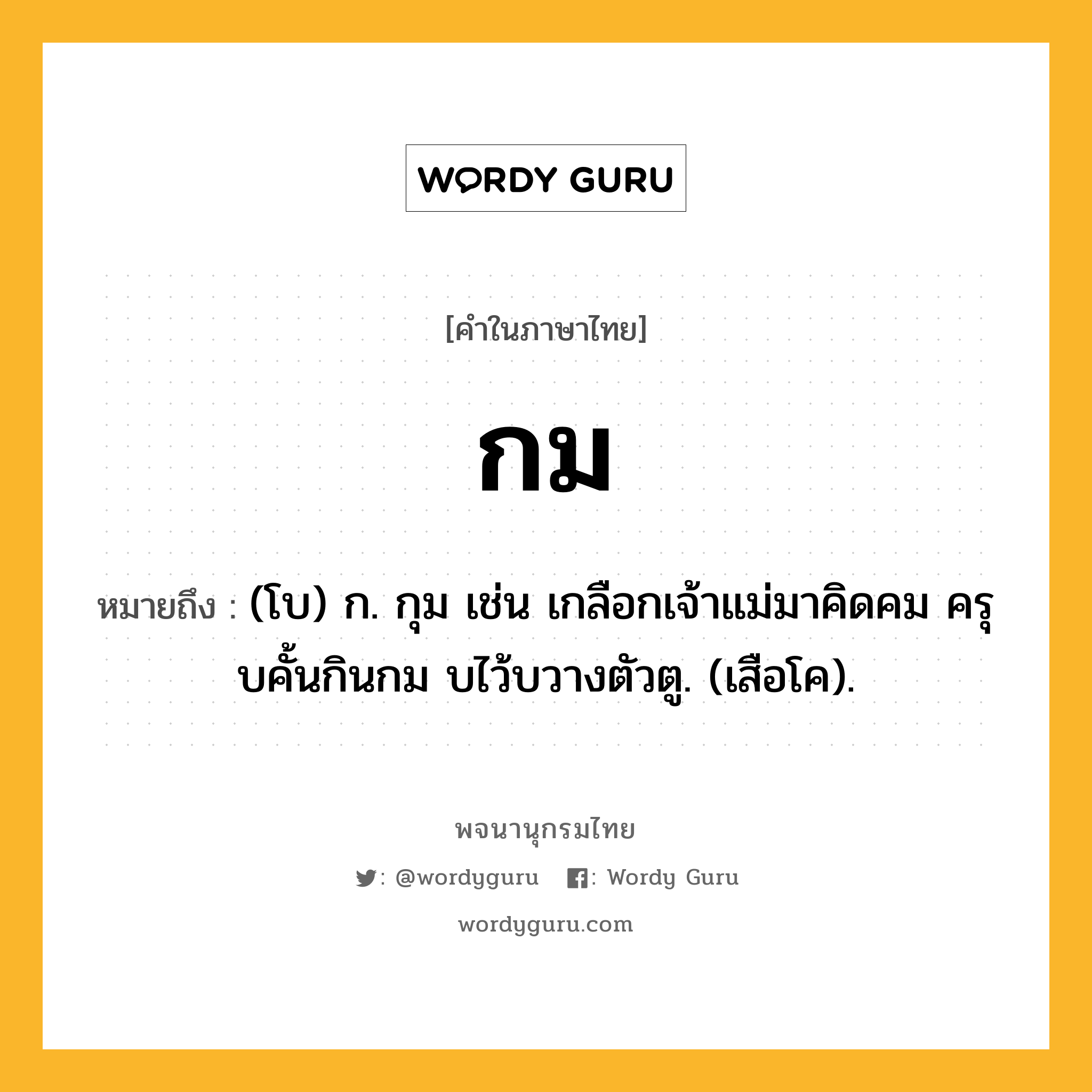 กม ความหมาย หมายถึงอะไร?, คำในภาษาไทย กม หมายถึง (โบ) ก. กุม เช่น เกลือกเจ้าแม่มาคิดคม ครุบคั้นกินกม บไว้บวางตัวตู. (เสือโค).