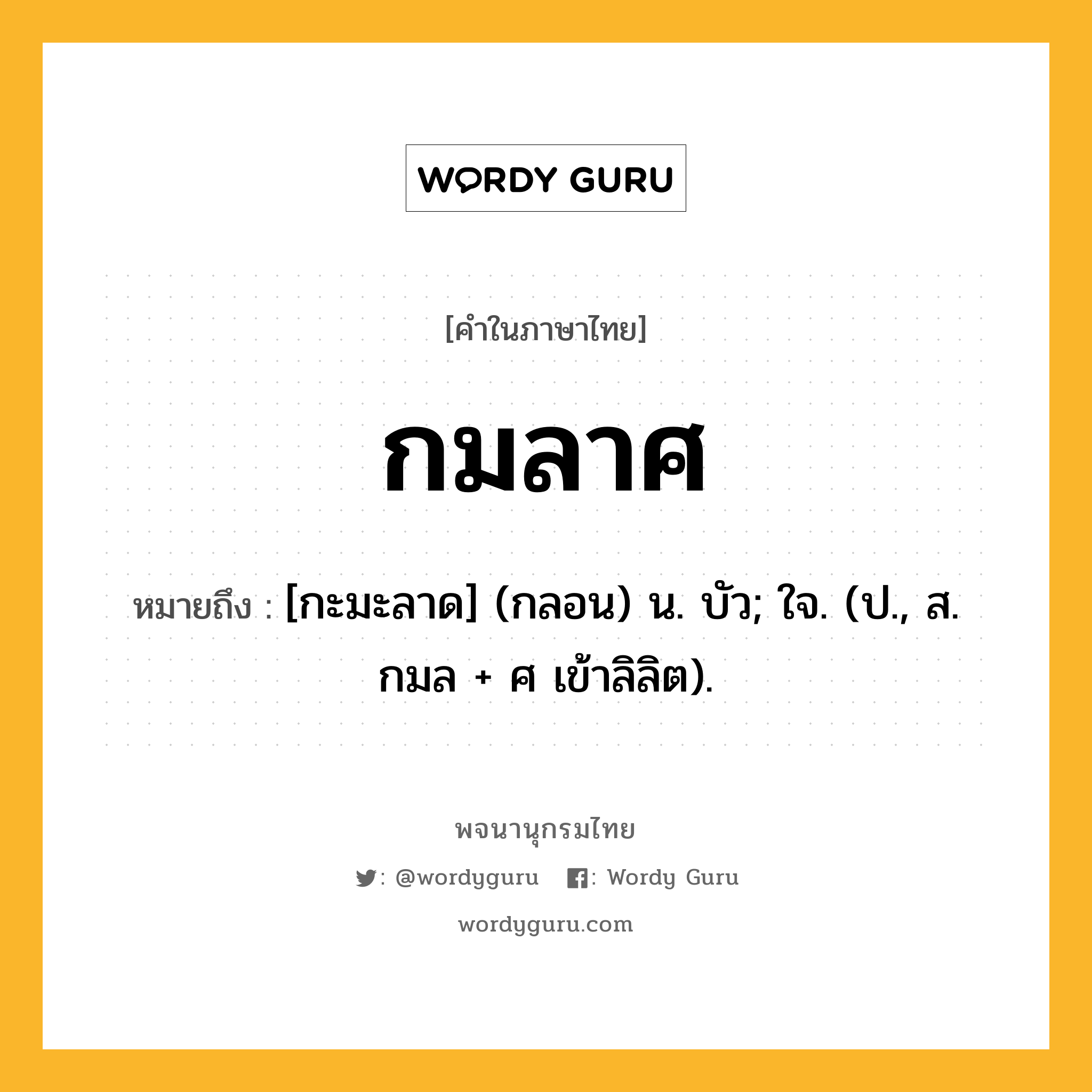 กมลาศ ความหมาย หมายถึงอะไร?, คำในภาษาไทย กมลาศ หมายถึง [กะมะลาด] (กลอน) น. บัว; ใจ. (ป., ส. กมล + ศ เข้าลิลิต).