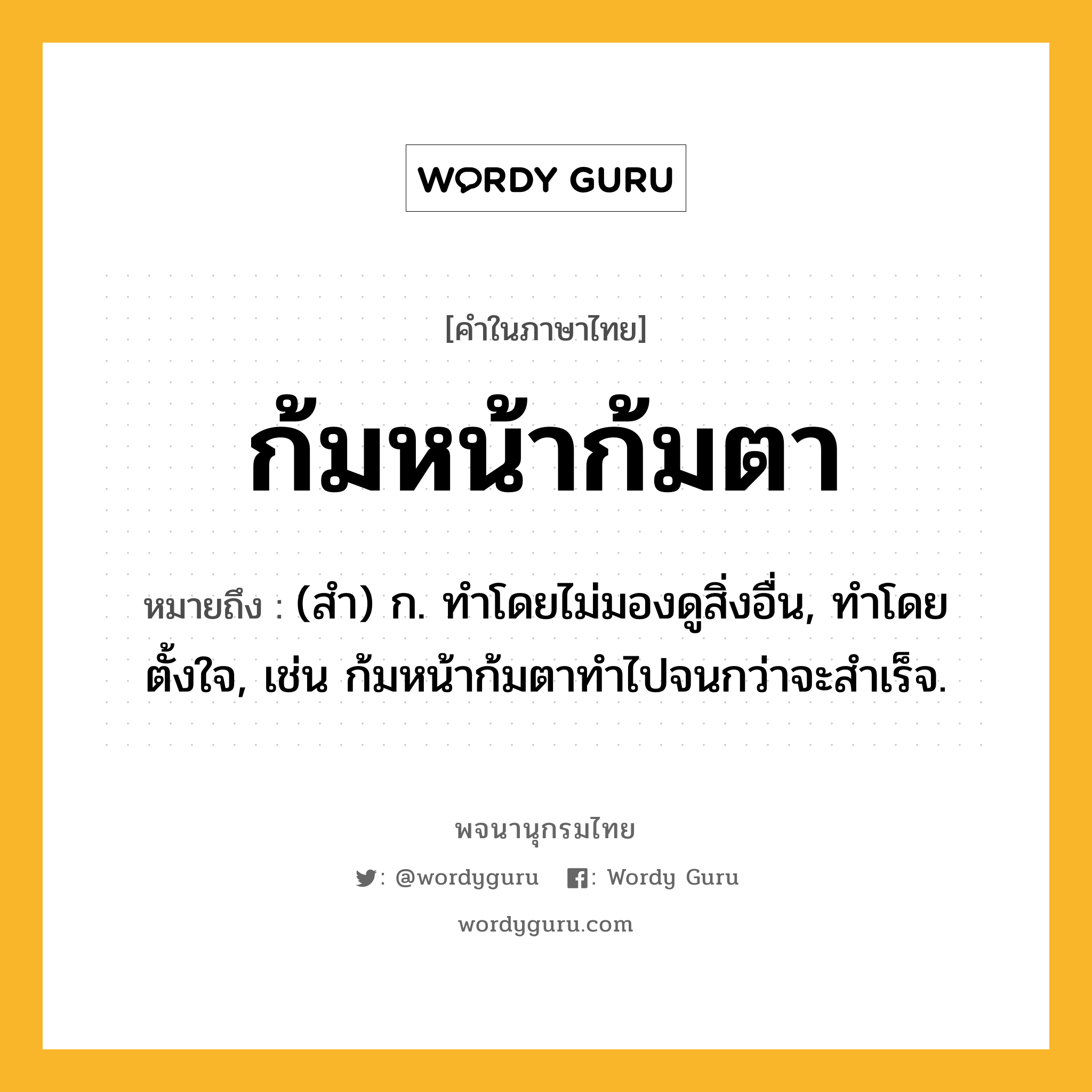 ก้มหน้าก้มตา ความหมาย หมายถึงอะไร?, คำในภาษาไทย ก้มหน้าก้มตา หมายถึง (สํา) ก. ทําโดยไม่มองดูสิ่งอื่น, ทําโดยตั้งใจ, เช่น ก้มหน้าก้มตาทําไปจนกว่าจะสําเร็จ.