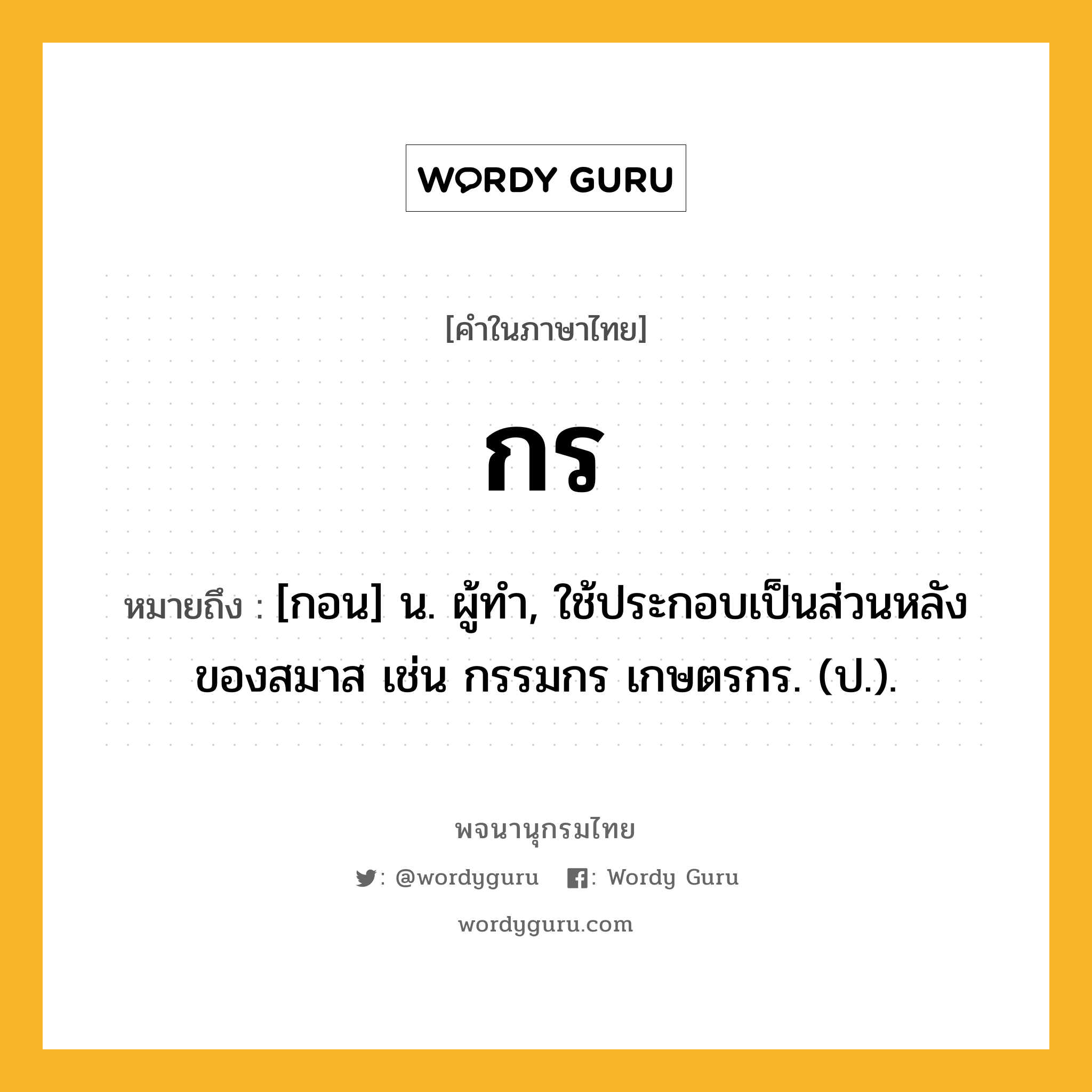 กร ความหมาย หมายถึงอะไร?, คำในภาษาไทย กร หมายถึง [กอน] น. ผู้ทํา, ใช้ประกอบเป็นส่วนหลังของสมาส เช่น กรรมกร เกษตรกร. (ป.).