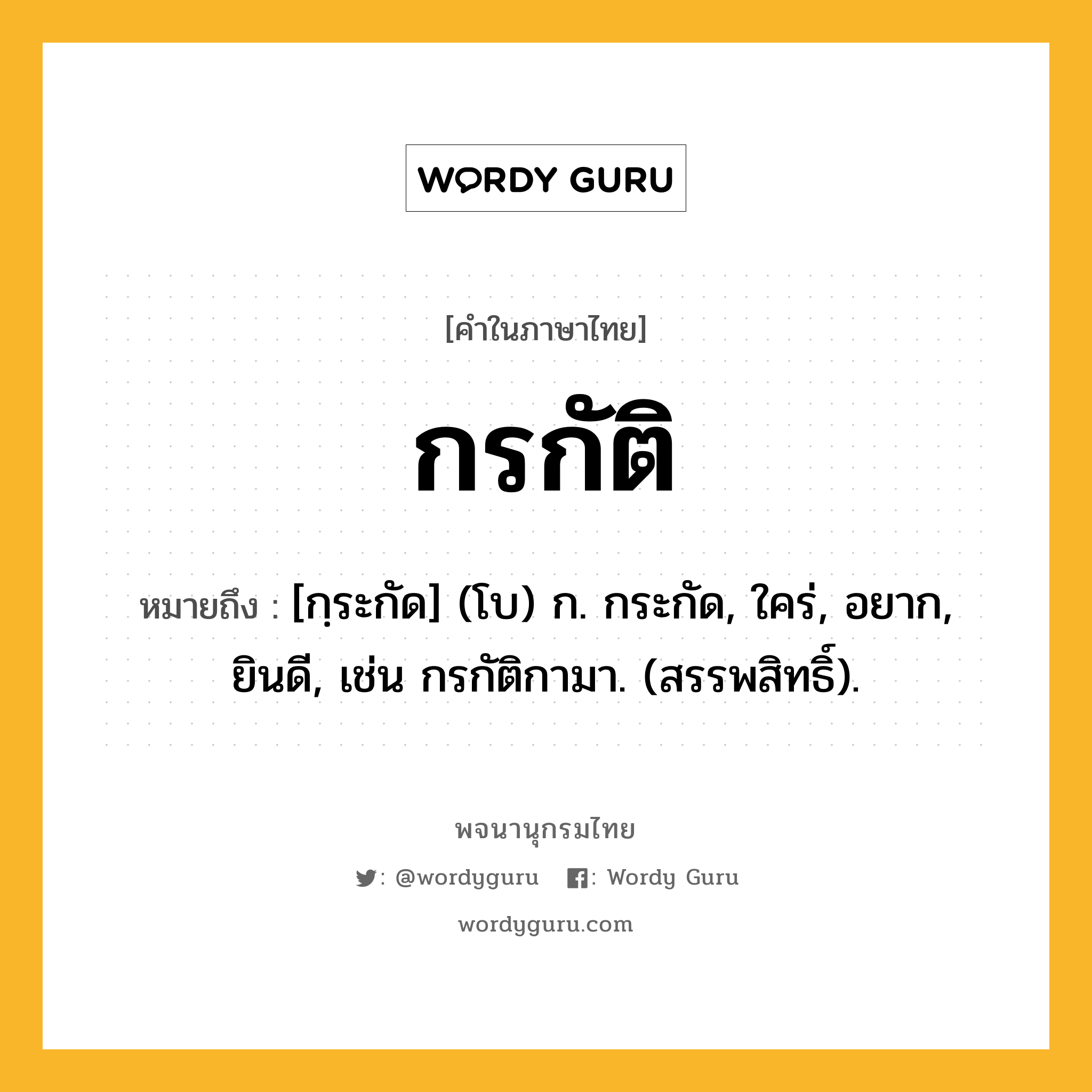 กรกัติ ความหมาย หมายถึงอะไร?, คำในภาษาไทย กรกัติ หมายถึง [กฺระกัด] (โบ) ก. กระกัด, ใคร่, อยาก, ยินดี, เช่น กรกัติกามา. (สรรพสิทธิ์).