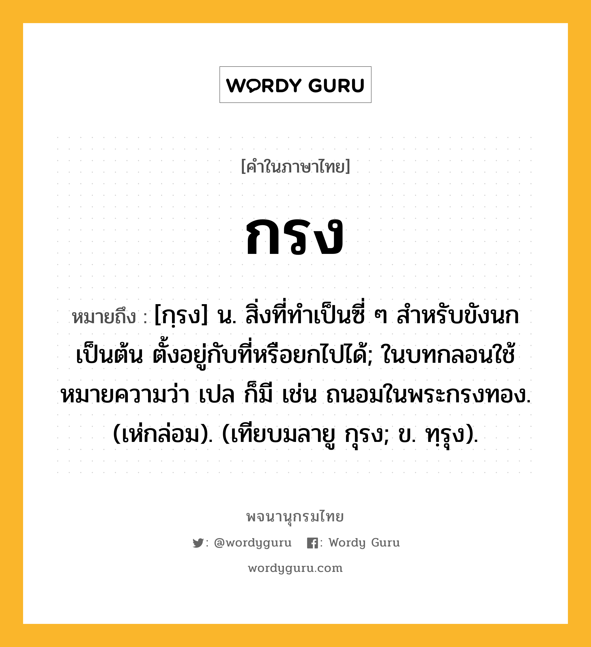 กรง ความหมาย หมายถึงอะไร?, คำในภาษาไทย กรง หมายถึง [กฺรง] น. สิ่งที่ทําเป็นซี่ ๆ สําหรับขังนกเป็นต้น ตั้งอยู่กับที่หรือยกไปได้; ในบทกลอนใช้หมายความว่า เปล ก็มี เช่น ถนอมในพระกรงทอง. (เห่กล่อม). (เทียบมลายู กุรง; ข. ทฺรุง).