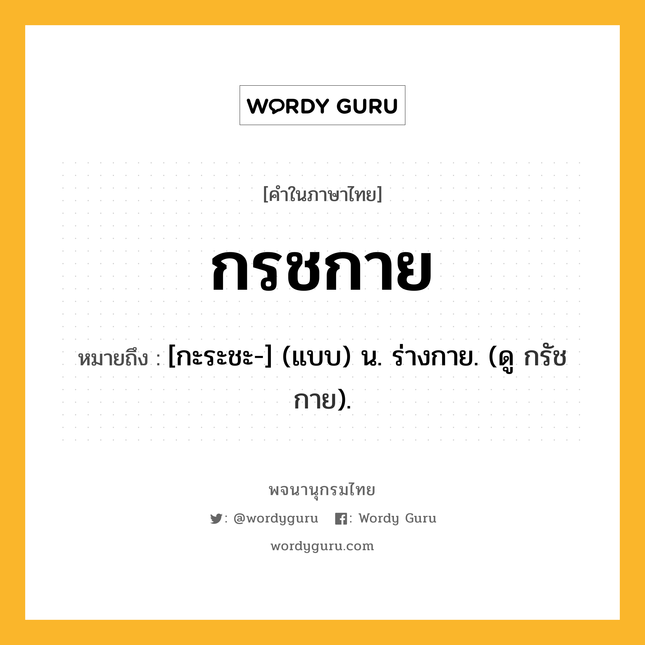 กรชกาย ความหมาย หมายถึงอะไร?, คำในภาษาไทย กรชกาย หมายถึง [กะระชะ-] (แบบ) น. ร่างกาย. (ดู กรัชกาย).