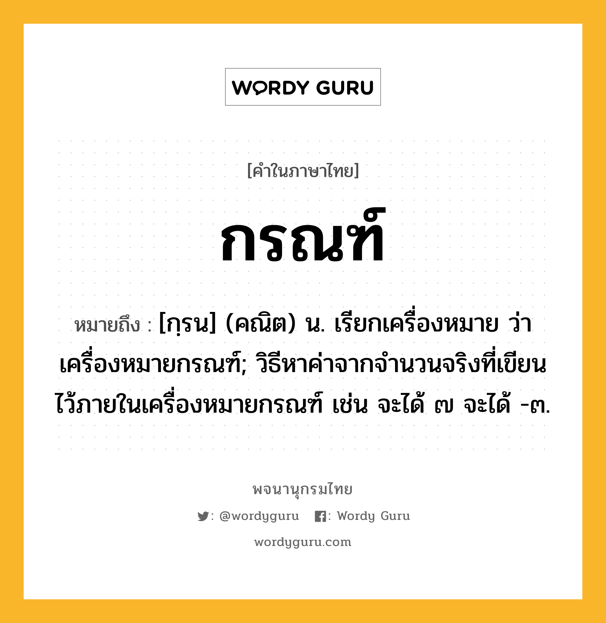 กรณฑ์ ความหมาย หมายถึงอะไร?, คำในภาษาไทย กรณฑ์ หมายถึง [กฺรน] (คณิต) น. เรียกเครื่องหมาย ว่า เครื่องหมายกรณฑ์; วิธีหาค่าจากจํานวนจริงที่เขียนไว้ภายในเครื่องหมายกรณฑ์ เช่น จะได้ ๗ จะได้ -๓.