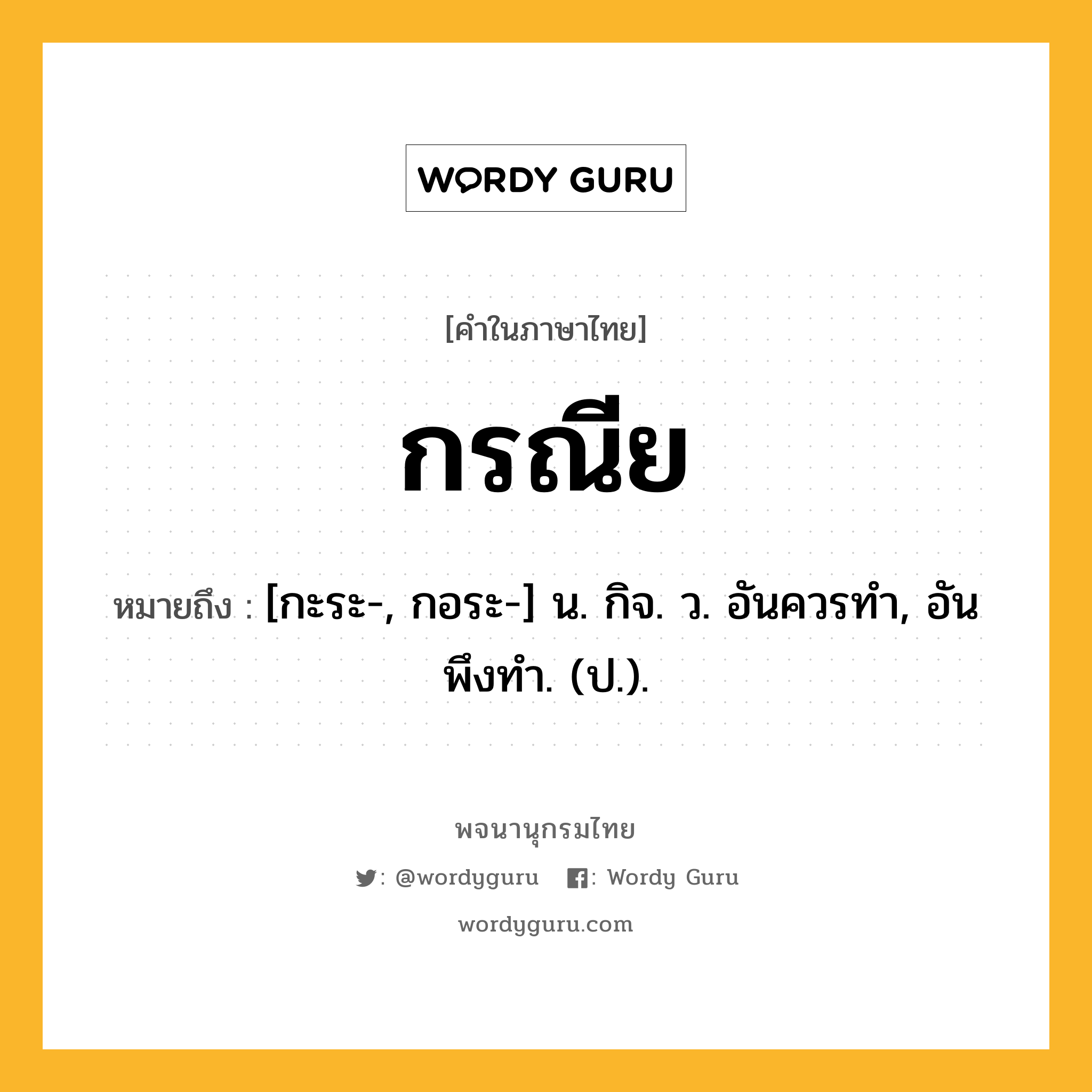 กรณีย ความหมาย หมายถึงอะไร?, คำในภาษาไทย กรณีย หมายถึง [กะระ-, กอระ-] น. กิจ. ว. อันควรทํา, อันพึงทํา. (ป.).