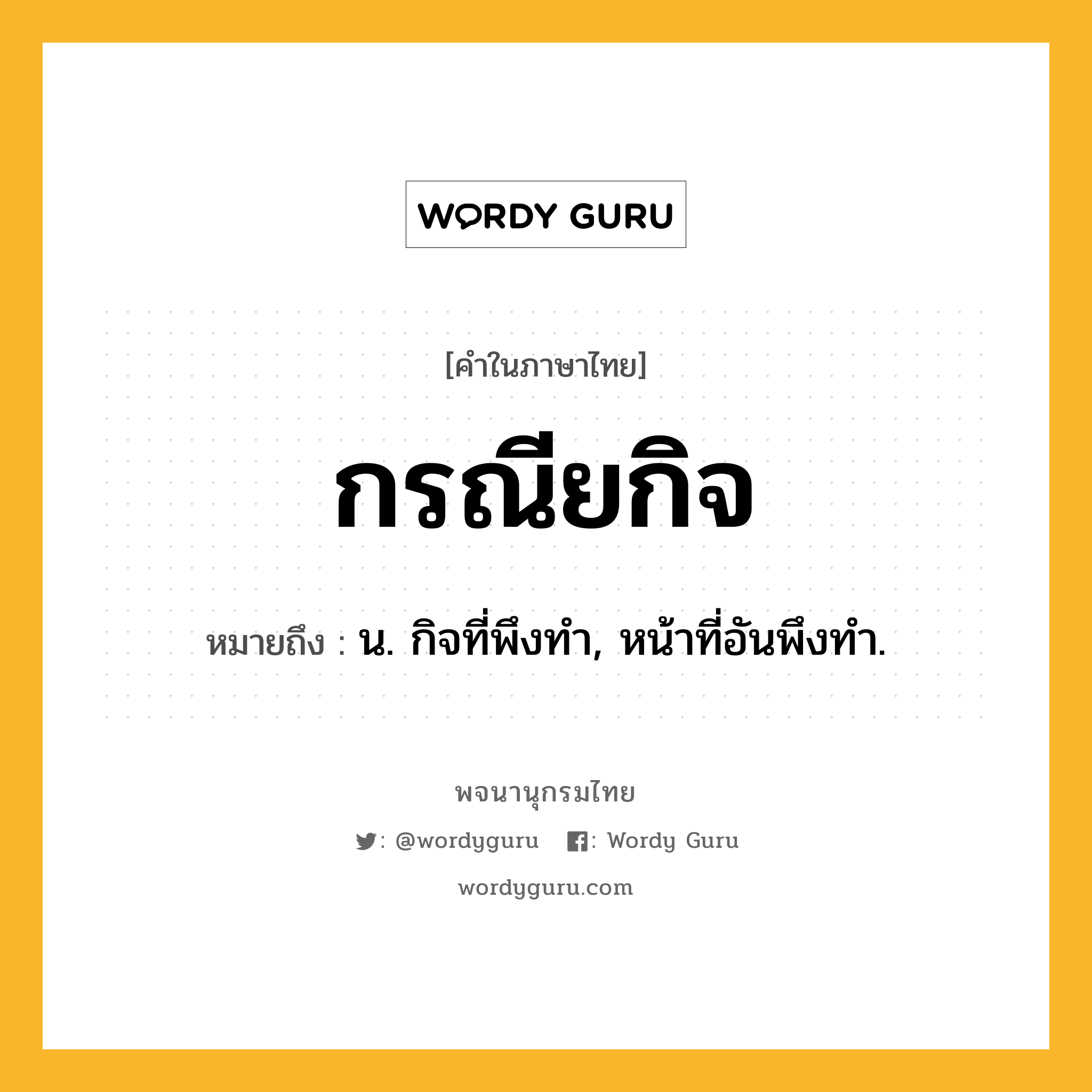 กรณียกิจ ความหมาย หมายถึงอะไร?, คำในภาษาไทย กรณียกิจ หมายถึง น. กิจที่พึงทำ, หน้าที่อันพึงทํา.