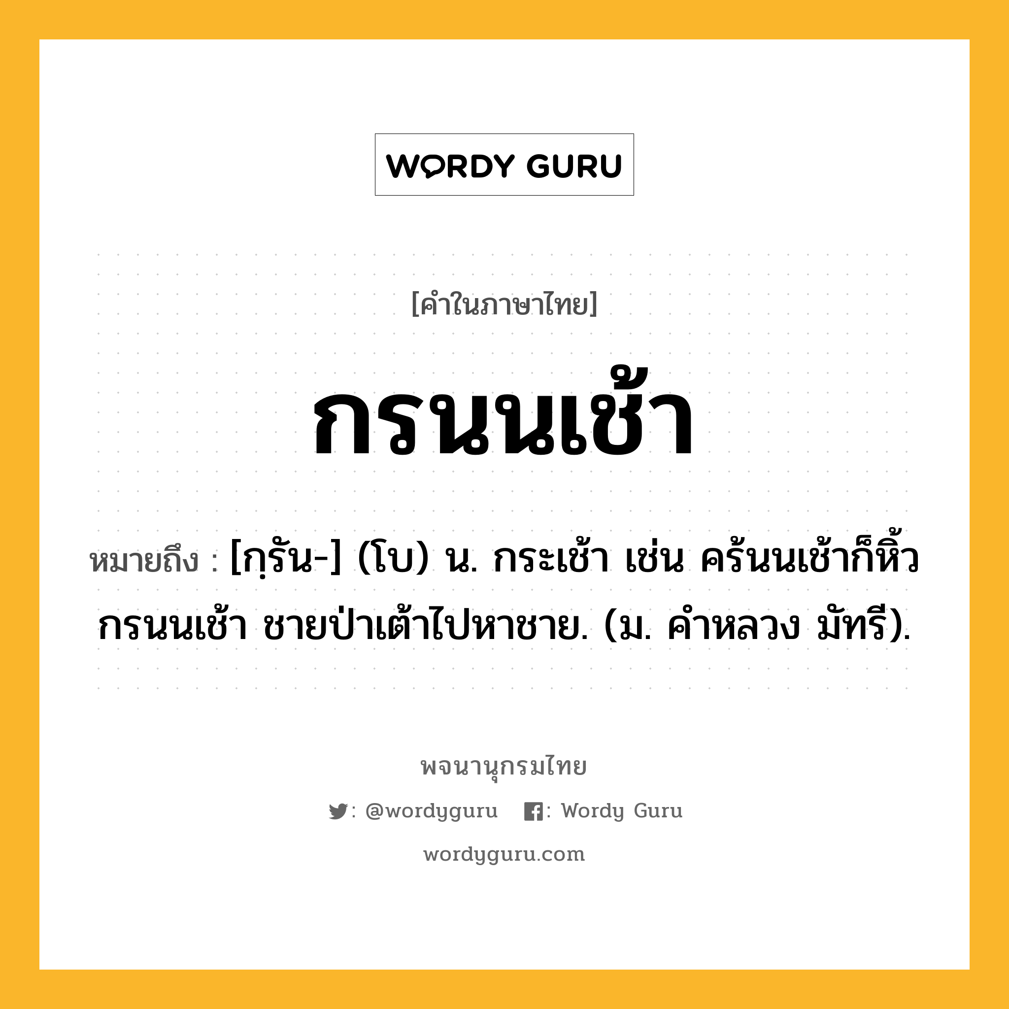 กรนนเช้า ความหมาย หมายถึงอะไร?, คำในภาษาไทย กรนนเช้า หมายถึง [กฺรัน-] (โบ) น. กระเช้า เช่น คร้นนเช้าก็หิ้วกรนนเช้า ชายป่าเต้าไปหาชาย. (ม. คําหลวง มัทรี).