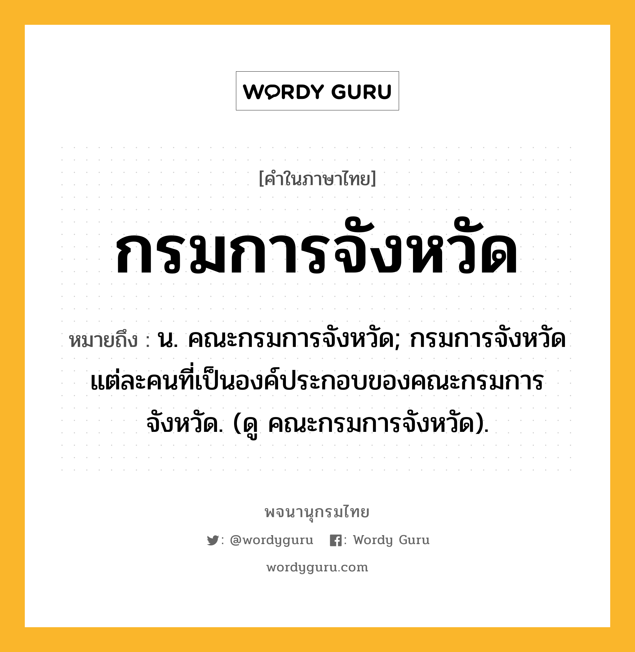 กรมการจังหวัด ความหมาย หมายถึงอะไร?, คำในภาษาไทย กรมการจังหวัด หมายถึง น. คณะกรมการจังหวัด; กรมการจังหวัดแต่ละคนที่เป็นองค์ประกอบของคณะกรมการจังหวัด. (ดู คณะกรมการจังหวัด).