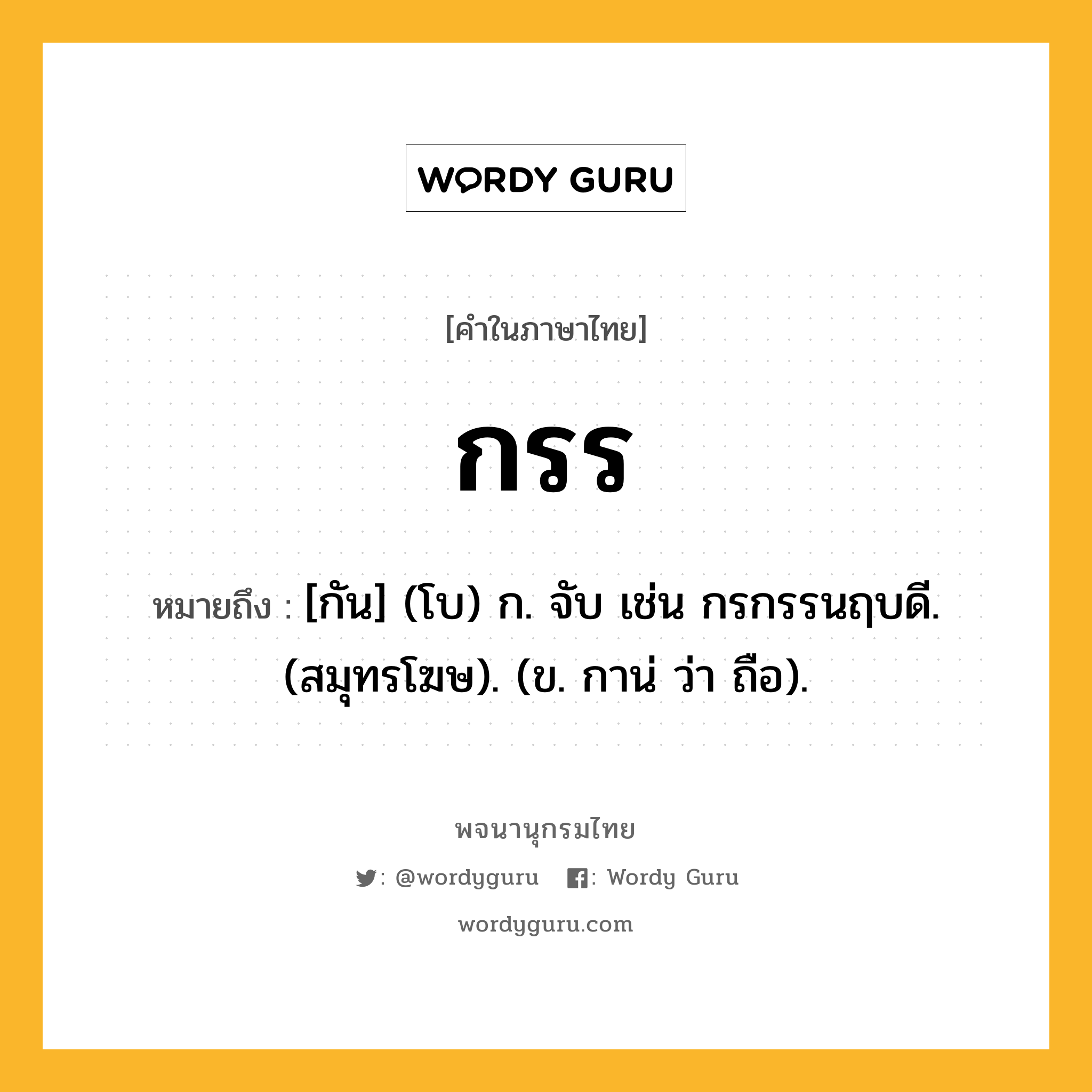 กรร ความหมาย หมายถึงอะไร?, คำในภาษาไทย กรร หมายถึง [กัน] (โบ) ก. จับ เช่น กรกรรนฤบดี. (สมุทรโฆษ). (ข. กาน่ ว่า ถือ).