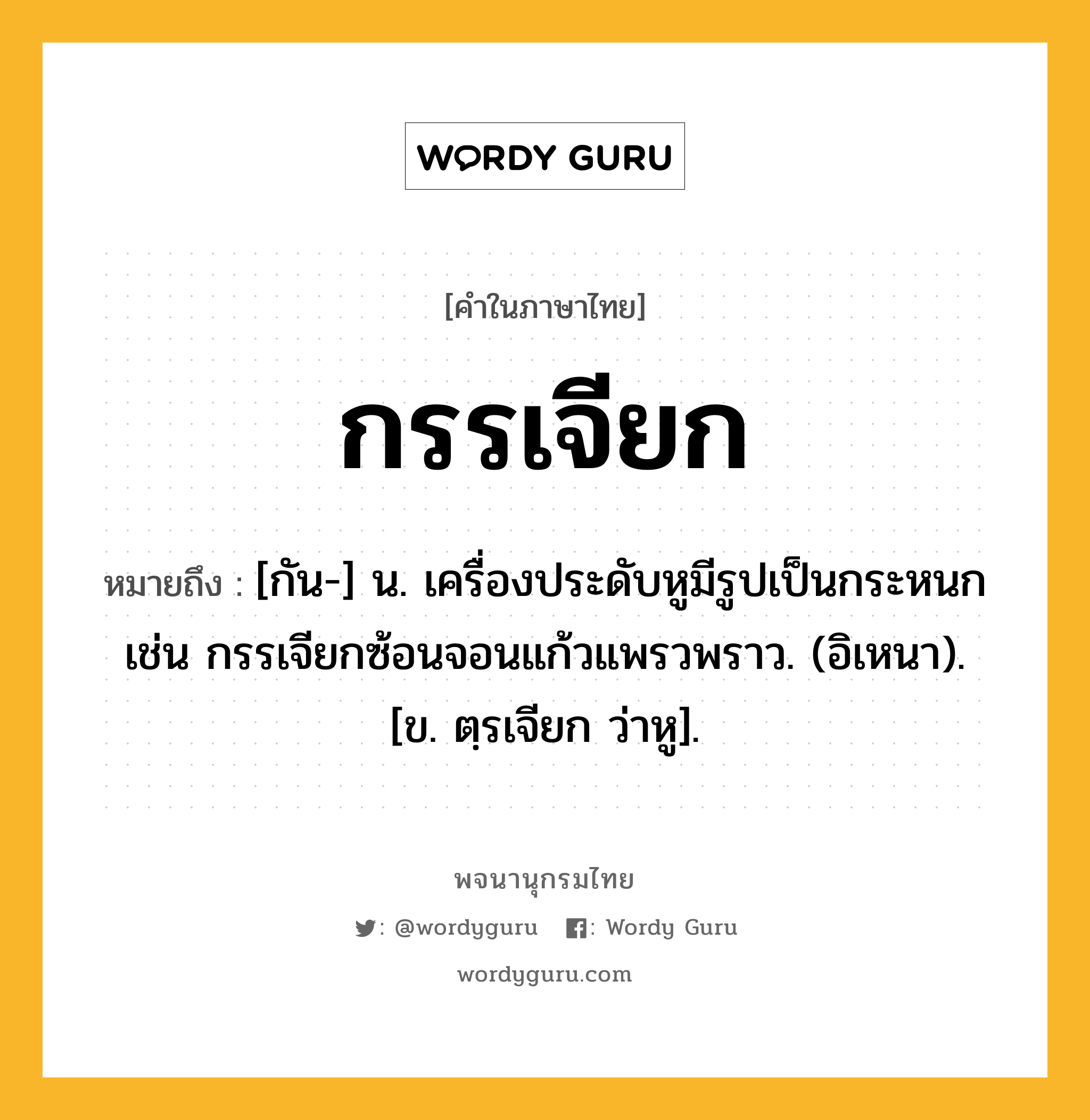 กรรเจียก ความหมาย หมายถึงอะไร?, คำในภาษาไทย กรรเจียก หมายถึง [กัน-] น. เครื่องประดับหูมีรูปเป็นกระหนก เช่น กรรเจียกซ้อนจอนแก้วแพรวพราว. (อิเหนา). [ข. ตฺรเจียก ว่าหู].